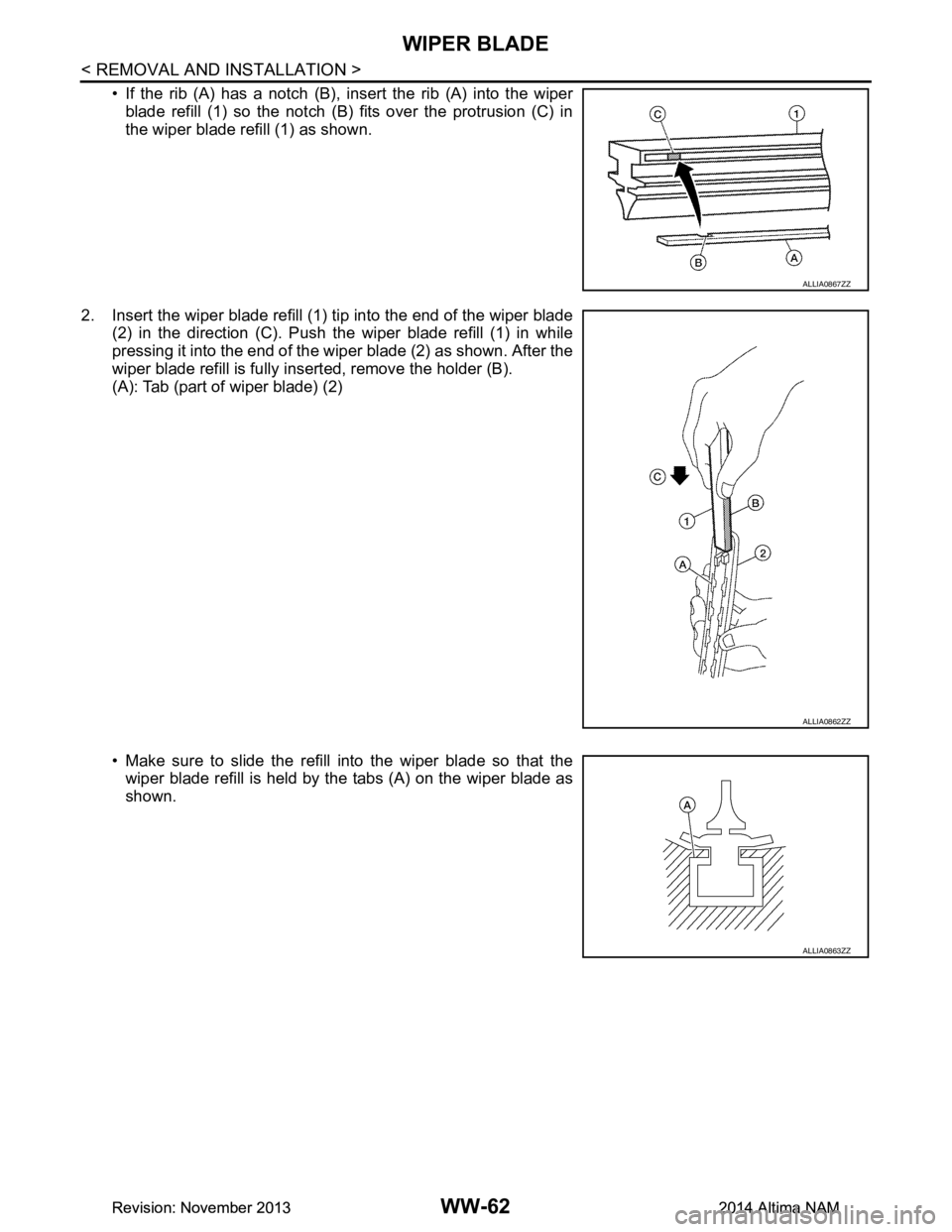 NISSAN TEANA 2014  Service Manual 
WW-62
< REMOVAL AND INSTALLATION >
WIPER BLADE
• If the rib (A) has a notch (B), insert the rib (A) into the wiperblade refill (1) so the notch (B) fits over the protrusion (C) in 
the wiper blade 