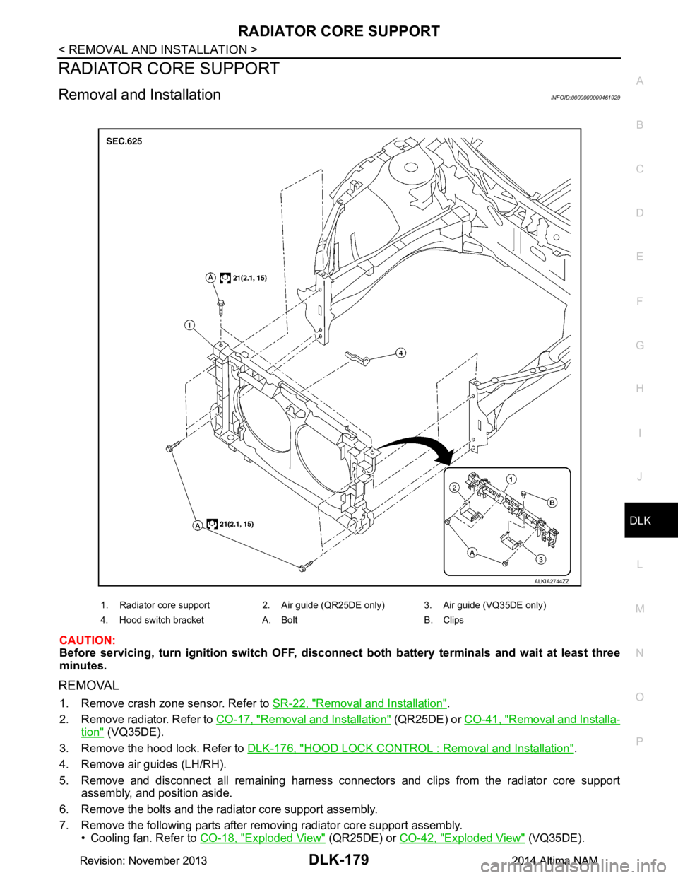 NISSAN TEANA 2014 Service Manual
RADIATOR CORE SUPPORTDLK-179
< REMOVAL AND INSTALLATION >
C
D E
F
G H
I
J
L
M A
B
DLK
N
O P
RADIATOR CORE SUPPORT
Removal and InstallationINFOID:0000000009461929
CAUTION:
Before servicing, turn ig NISSAN TEANA 2014 Service Manual
RADIATOR CORE SUPPORTDLK-179
< REMOVAL AND INSTALLATION >
C
D E
F
G H
I
J
L
M A
B
DLK
N
O P
RADIATOR CORE SUPPORT
Removal and InstallationINFOID:0000000009461929
CAUTION:
Before servicing, turn ig
