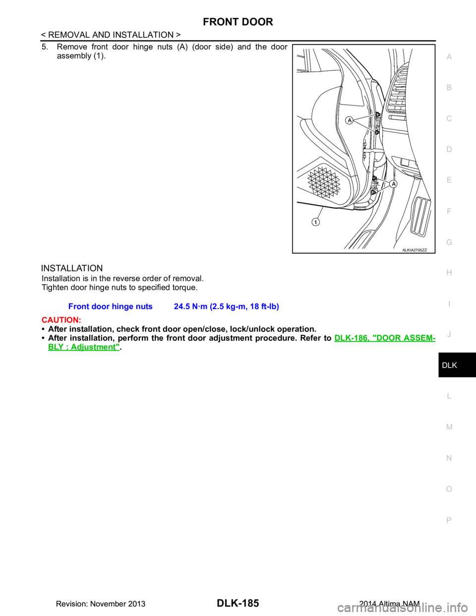 NISSAN TEANA 2014  Service Manual 
FRONT DOORDLK-185
< REMOVAL AND INSTALLATION >
C 
D E
F
G H
I
J
L
M A 
B
DLK
N
O P
5. Remove front door hinge nuts (A) (door side) and the door assembly (1).
INSTALLATION
Installation is in the rever
