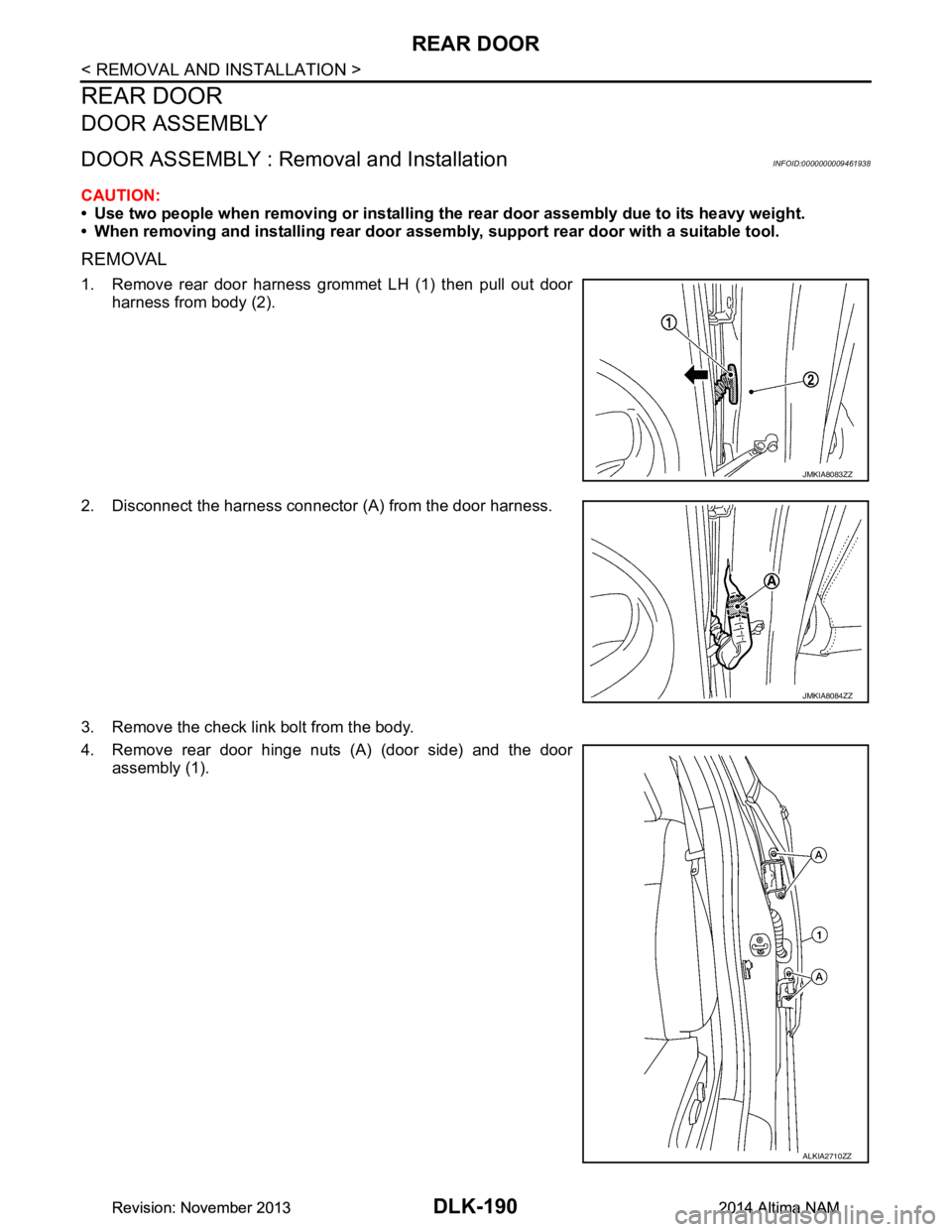 NISSAN TEANA 2014  Service Manual 
DLK-190
< REMOVAL AND INSTALLATION >
REAR DOOR
REAR DOOR
DOOR ASSEMBLY
DOOR ASSEMBLY : Removal and InstallationINFOID:0000000009461938
CAUTION: 
• Use two people when removing or installing  the re