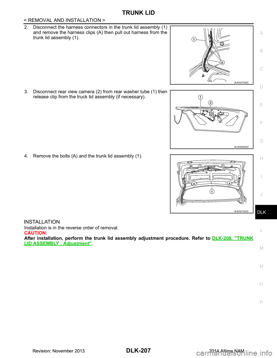 NISSAN TEANA 2014  Service Manual 
TRUNK LIDDLK-207
< REMOVAL AND INSTALLATION >
C 
D E
F
G H
I
J
L
M A 
B
DLK
N
O P
2. Disconnect the harness connectors in the trunk lid assembly (1) and remove the harness clips (A) then pull out har