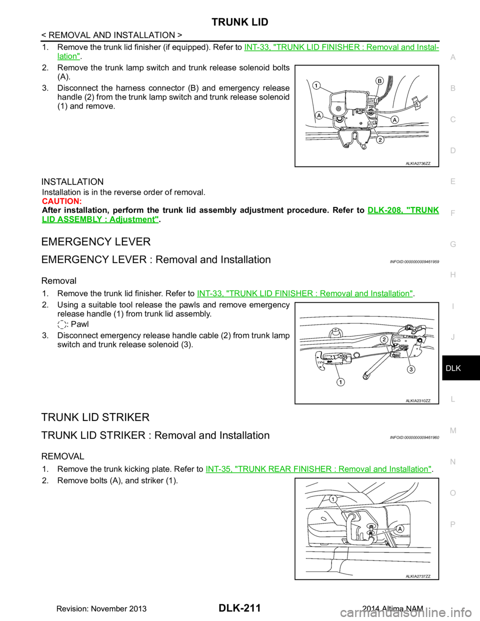 NISSAN TEANA 2014 Service Manual
TRUNK LIDDLK-211
< REMOVAL AND INSTALLATION >
C
D E
F
G H
I
J
L
M A
B
DLK
N
O P
1. Remove the trunk lid finisher (if equipped). Refer to INT-33, "TRUNK LID FINISHER : Removal and Instal-
lation".
NISSAN TEANA 2014 Service Manual
TRUNK LIDDLK-211
< REMOVAL AND INSTALLATION >
C
D E
F
G H
I
J
L
M A
B
DLK
N
O P
1. Remove the trunk lid finisher (if equipped). Refer to INT-33, "TRUNK LID FINISHER : Removal and Instal-
lation".