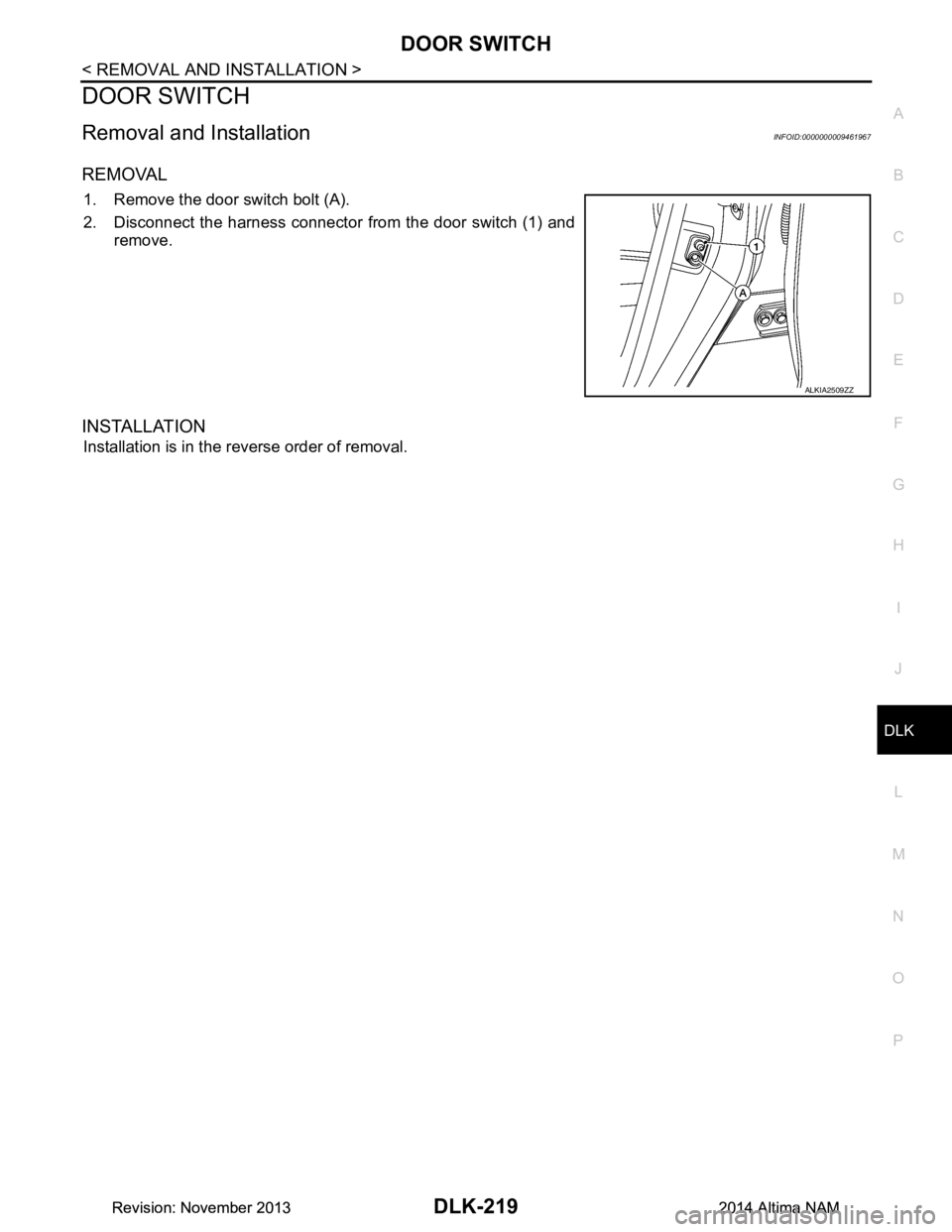 NISSAN TEANA 2014  Service Manual 
DOOR SWITCHDLK-219
< REMOVAL AND INSTALLATION >
C 
D E
F
G H
I
J
L
M A 
B
DLK
N
O P
DOOR SWITCH
Removal and InstallationINFOID:0000000009461967
REMOVAL
1. Remove the door switch bolt (A). 
2. Disconn