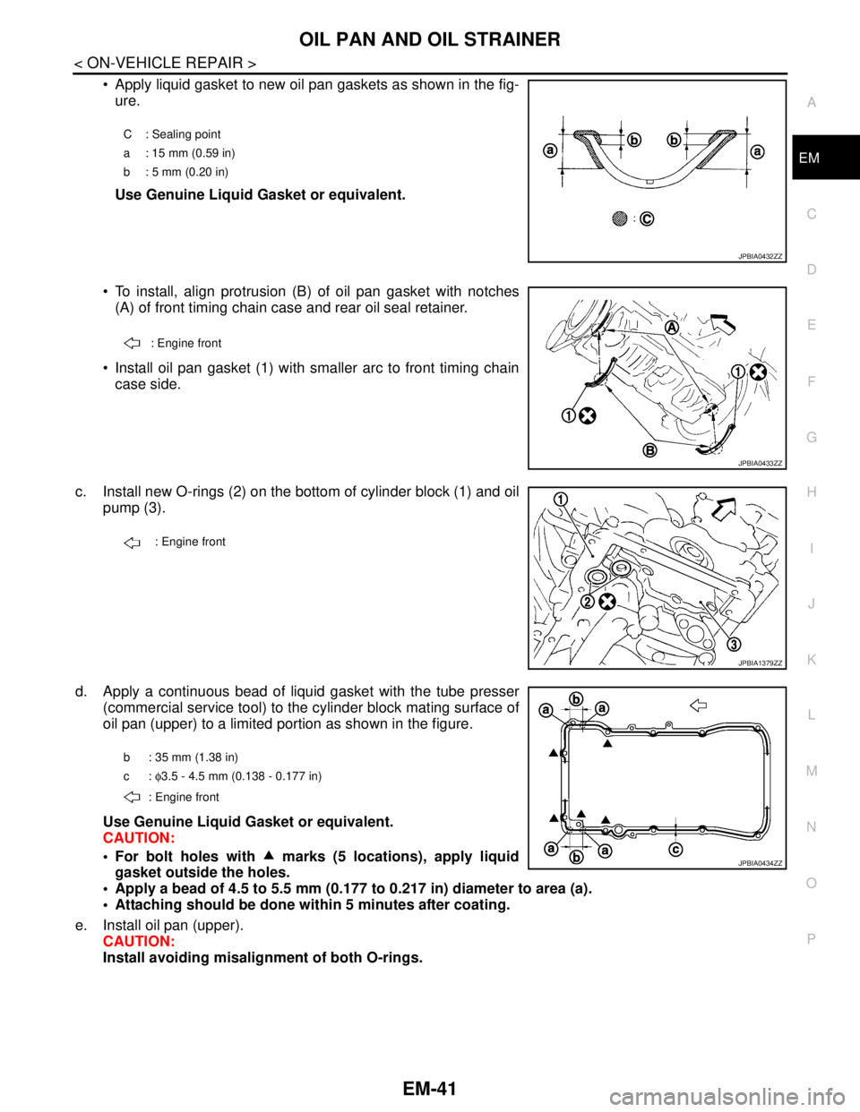 NISSAN TEANA 2008 Service Manual OIL PAN AND OIL STRAINER
EM-41
< ON-VEHICLE REPAIR >
C
D
E
F
G
H
I
J
K
L
MA
EM
N
P O
Apply liquid gasket to new oil pan gaskets as shown in the fig-
ure.
Use Genuine Liquid Gasket or equivalent.
T NISSAN TEANA 2008 Service Manual OIL PAN AND OIL STRAINER
EM-41
< ON-VEHICLE REPAIR >
C
D
E
F
G
H
I
J
K
L
MA
EM
N
P O
Apply liquid gasket to new oil pan gaskets as shown in the fig-
ure.
Use Genuine Liquid Gasket or equivalent.
T