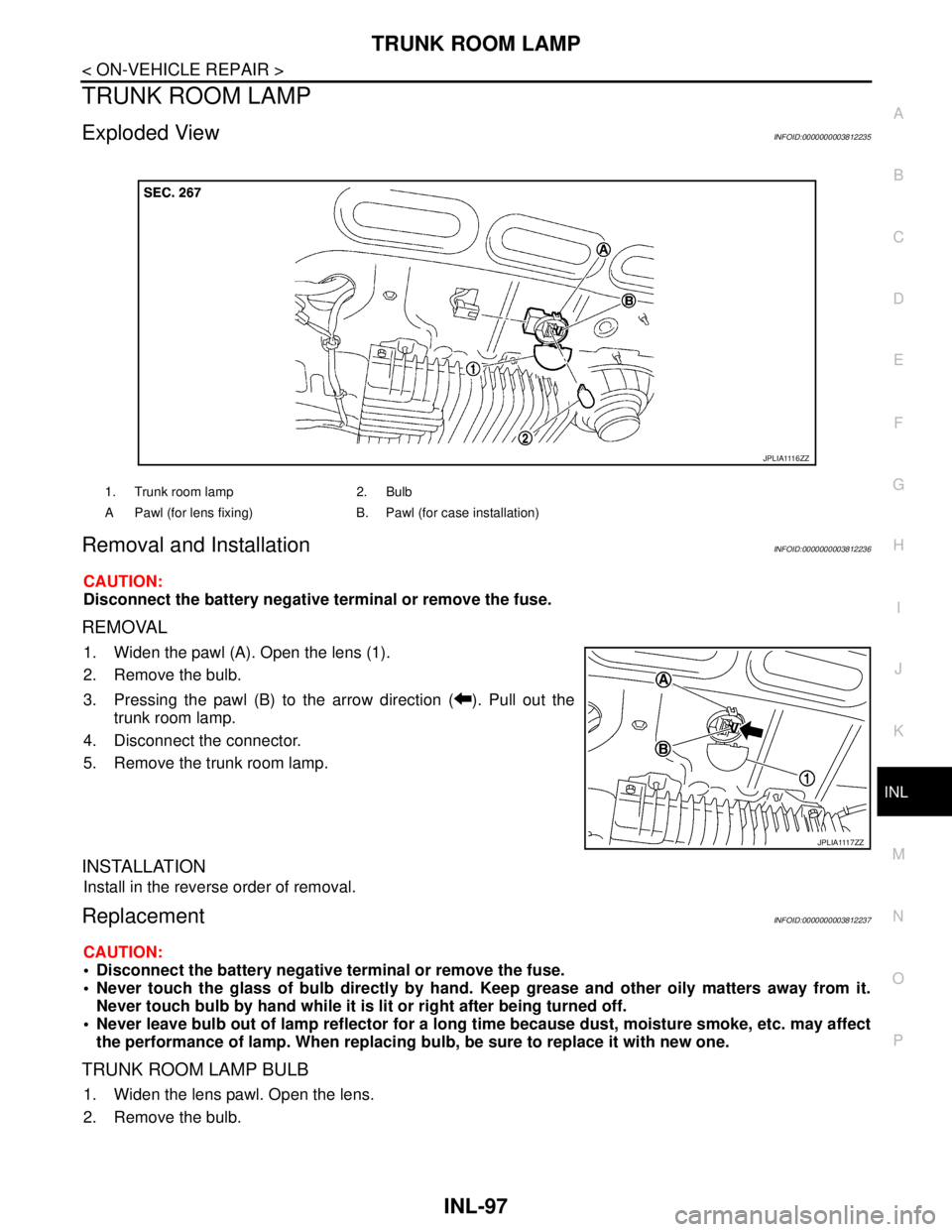 NISSAN TEANA 2008 Service Manual TRUNK ROOM LAMP
INL-97
< ON-VEHICLE REPAIR >
C
D
E
F
G
H
I
J
K
MA
B
INL
N
O
P
TRUNK ROOM LAMP
Exploded ViewINFOID:0000000003812235
Removal and InstallationINFOID:0000000003812236
CAUTION:
Disconnect t NISSAN TEANA 2008 Service Manual TRUNK ROOM LAMP
INL-97
< ON-VEHICLE REPAIR >
C
D
E
F
G
H
I
J
K
MA
B
INL
N
O
P
TRUNK ROOM LAMP
Exploded ViewINFOID:0000000003812235
Removal and InstallationINFOID:0000000003812236
CAUTION:
Disconnect t