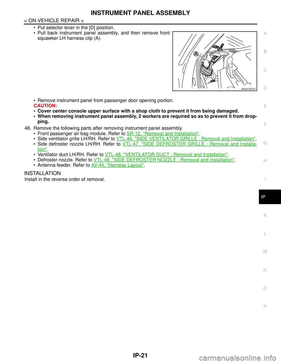 NISSAN TEANA 2008  Service Manual INSTRUMENT PANEL ASSEMBLY
IP-21
< ON-VEHICLE REPAIR >
C
D
E
F
G
H
I
K
L
MA
B
IP
N
O
P
 Put selector lever in the [D] position.
 Pull back instrument panel assembly, and then remove front
squawker LH