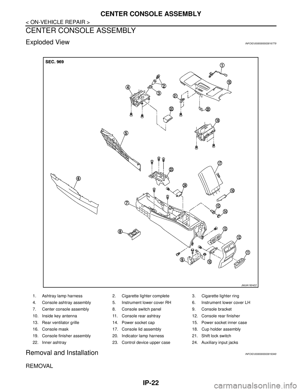 NISSAN TEANA 2008  Service Manual IP-22
< ON-VEHICLE REPAIR >
CENTER CONSOLE ASSEMBLY
CENTER CONSOLE ASSEMBLY
Exploded ViewINFOID:0000000003816779
Removal and InstallationINFOID:0000000003819349
REMOVAL
1. Ashtray lamp harness 2. Ciga