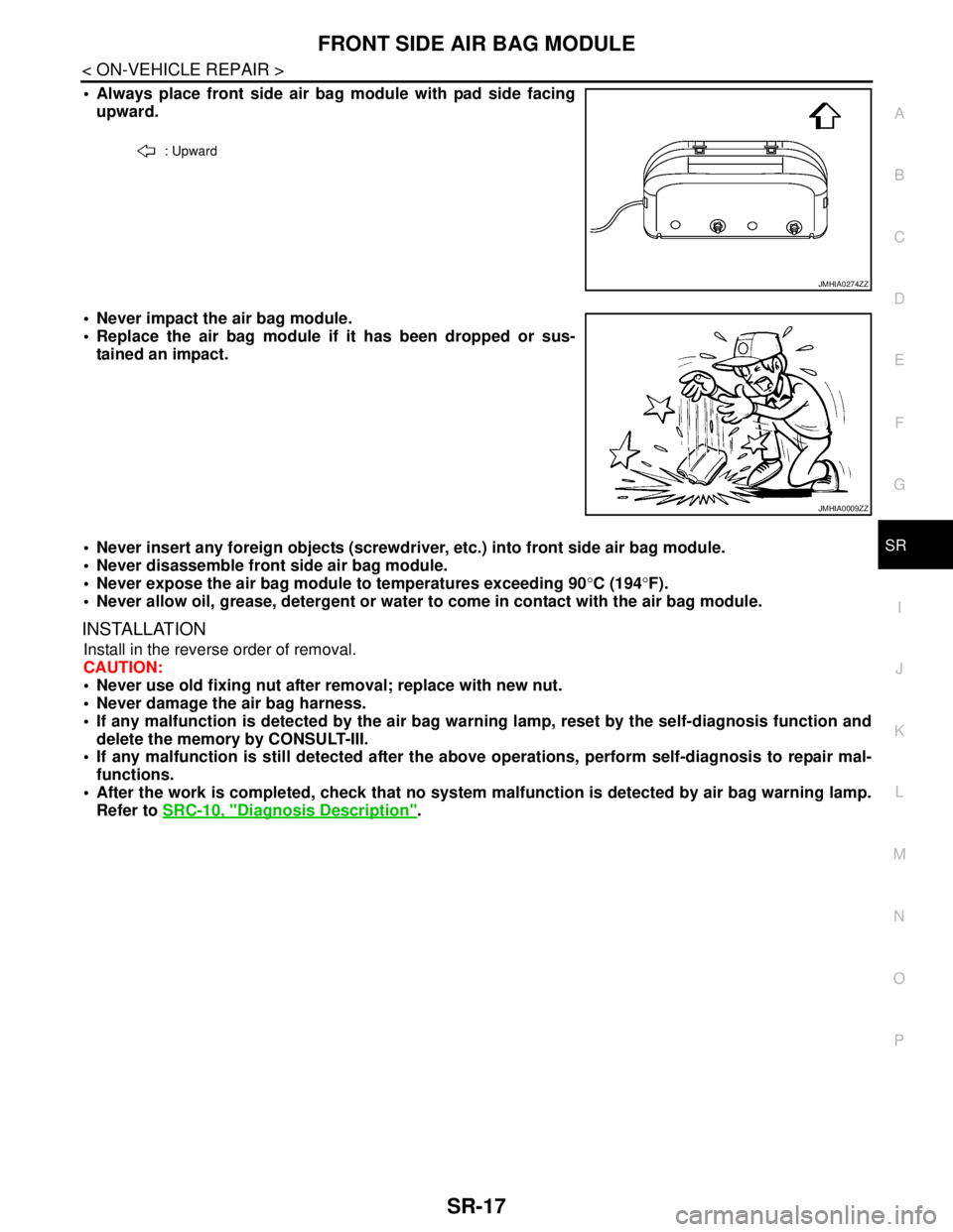 NISSAN TEANA 2008 Service Manual FRONT SIDE AIR BAG MODULE
SR-17
< ON-VEHICLE REPAIR >
C
D
E
F
G
I
J
K
L
MA
B
SR
N
O
P
Always place front side air bag module with pad side facing
upward.
Never impact the air bag module.
Replace NISSAN TEANA 2008 Service Manual FRONT SIDE AIR BAG MODULE
SR-17
< ON-VEHICLE REPAIR >
C
D
E
F
G
I
J
K
L
MA
B
SR
N
O
P
Always place front side air bag module with pad side facing
upward.
Never impact the air bag module.
Replace