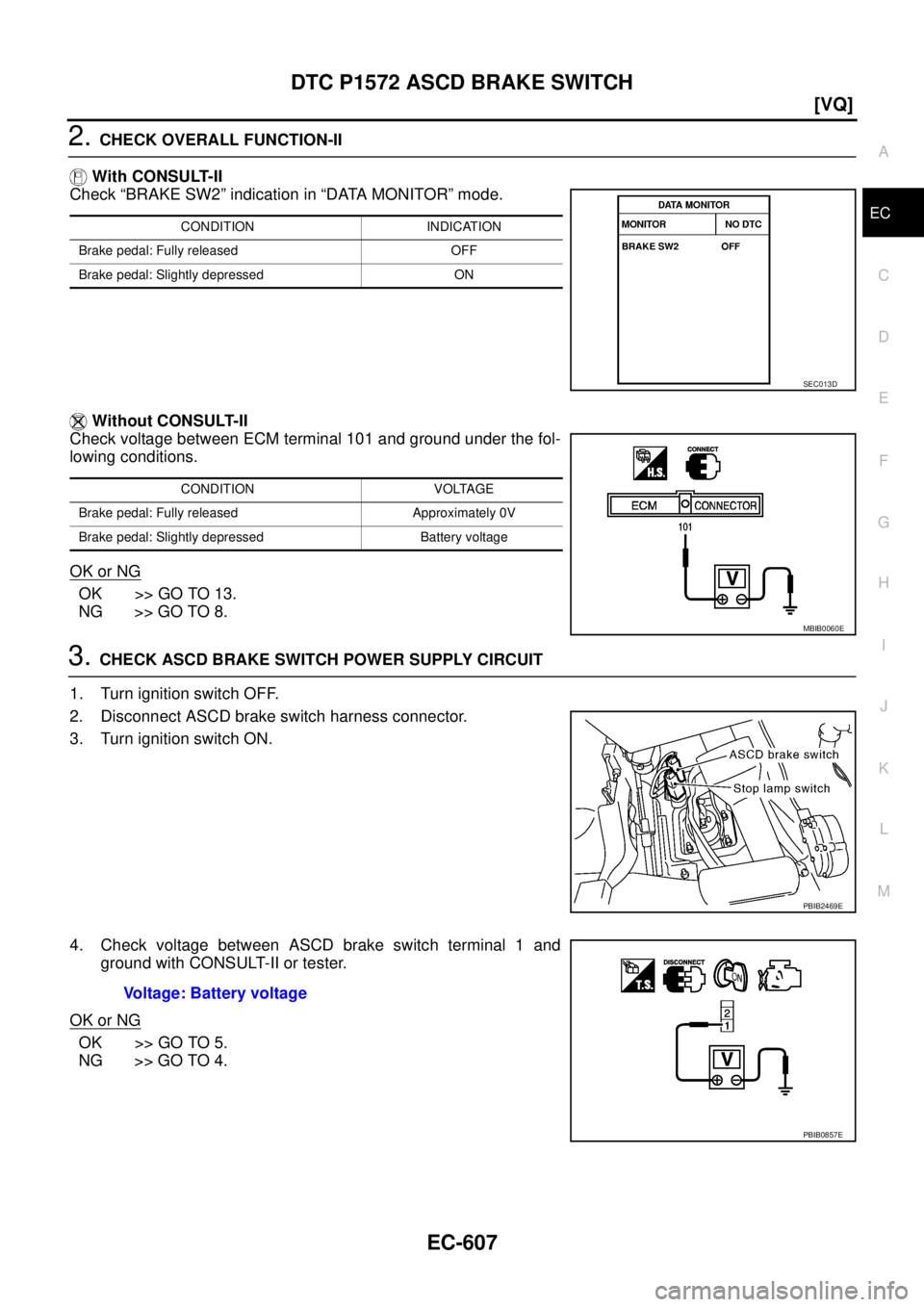 NISSAN TEANA 2003  Service Manual DTC P1572 ASCD BRAKE SWITCH
EC-607
[VQ]
C
D
E
F
G
H
I
J
K
L
MA
EC
 
2. CHECK OVERALL FUNCTION-II
 With CONSULT-II
Check “BRAKE SW2” indication in “DATA MONITOR” mode. 
 Without CONSULT-II
Chec