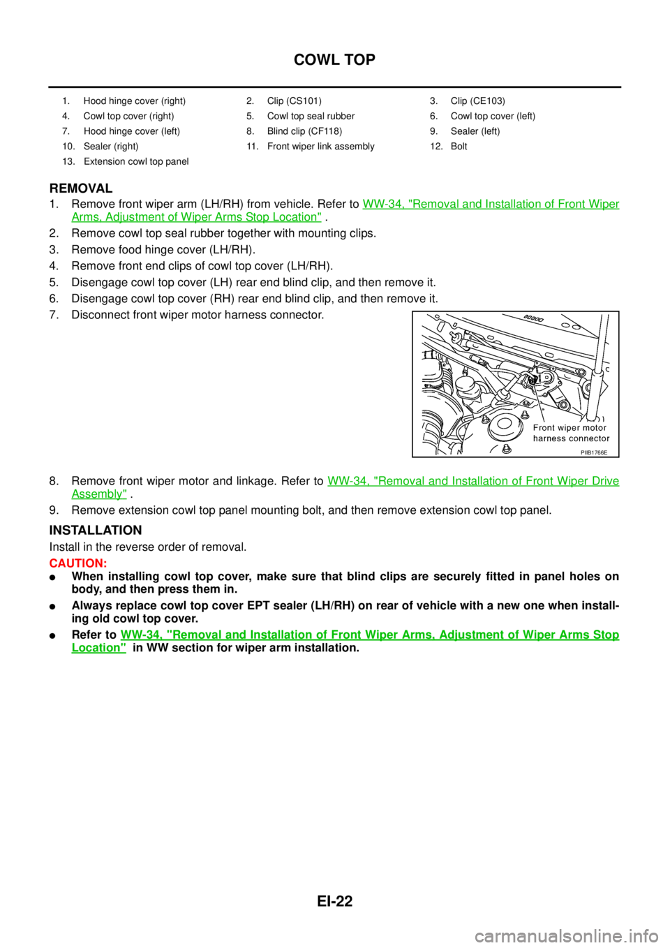 NISSAN TEANA 2003  Service Manual EI-22
COWL TOP
 
REMOVAL
1. Remove front wiper arm (LH/RH) from vehicle. Refer to WW-34, "Removal and Installation of Front Wiper
Arms, Adjustment of Wiper Arms Stop Location" .
2. Remove cowl top sea