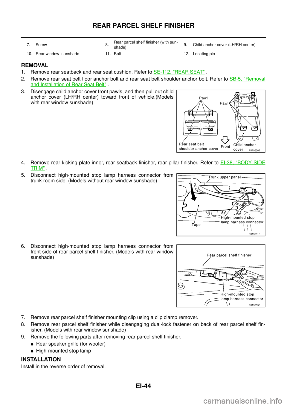 NISSAN TEANA 2003  Service Manual EI-44
REAR PARCEL SHELF FINISHER
 
REMOVAL
1. Remove rear seatback and rear seat cushion. Refer to SE-112, "REAR SEAT" .
2. Remove rear seat belt floor anchor bolt and rear seat belt shoulder anchor b