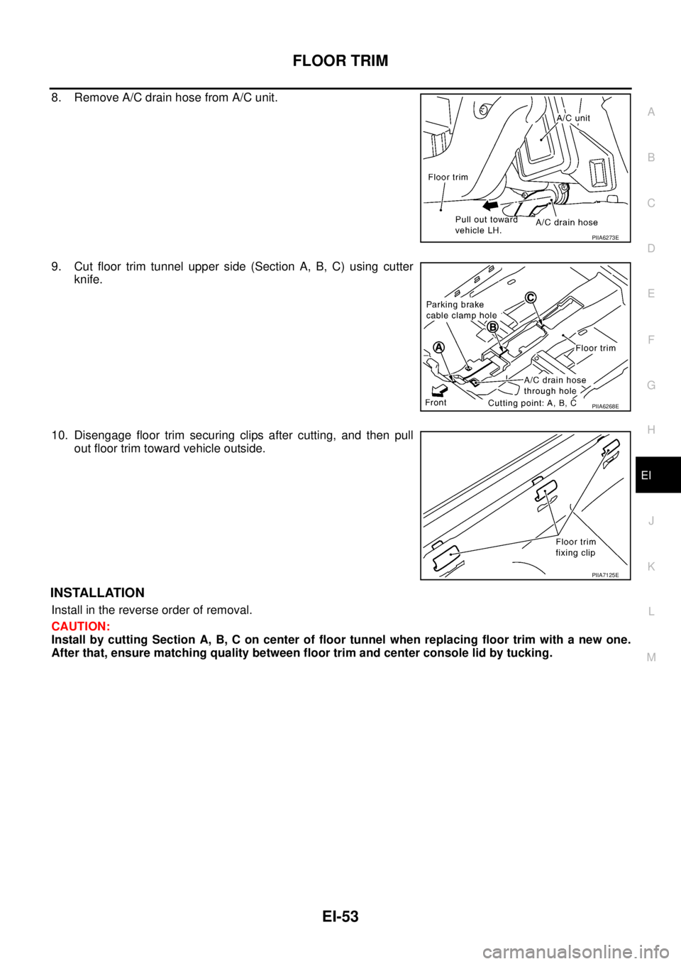 NISSAN TEANA 2003  Service Manual FLOOR TRIM
EI-53
C
D
E
F
G
H
J
K
L
MA
B
EI
 
8. Remove A/C drain hose from A/C unit.
9. Cut floor trim tunnel upper side (Section A, B, C) using cutter
knife.
10. Disengage floor trim securing clips a