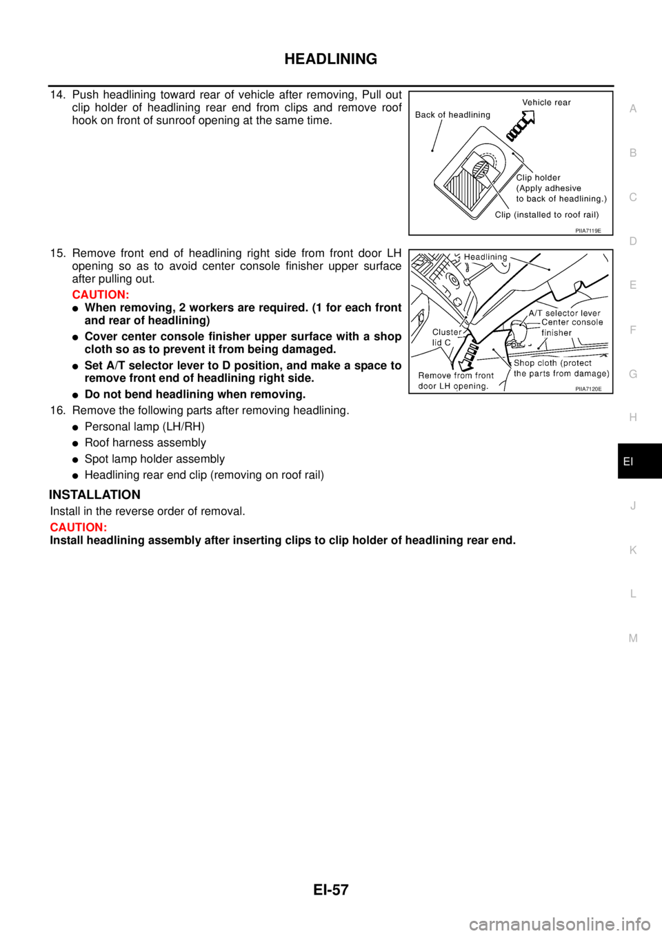 NISSAN TEANA 2003  Service Manual HEADLINING
EI-57
C
D
E
F
G
H
J
K
L
MA
B
EI
 
14. Push headlining toward rear of vehicle after removing, Pull out
clip holder of headlining rear end from clips and remove roof
hook on front of sunroof 