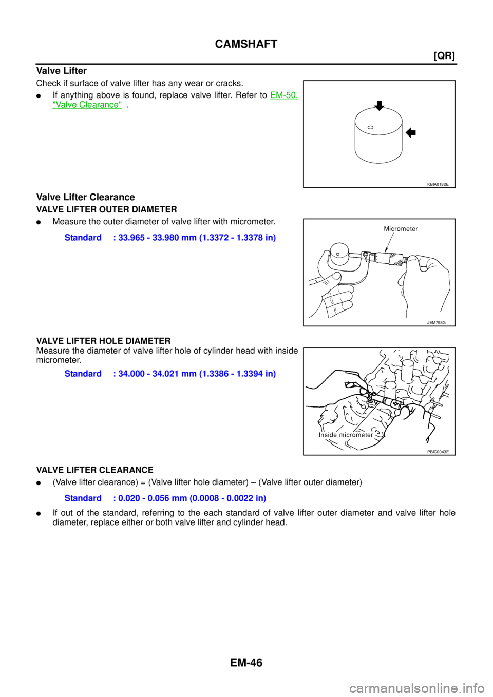 NISSAN TEANA 2003  Service Manual EM-46
[QR]
CAMSHAFT
 
Valve Lifter 
Check if surface of valve lifter has any wear or cracks.
If anything above is found, replace valve lifter. Refer to EM-50,
"Valve Clearance"  .
Valve Lifter Cleara