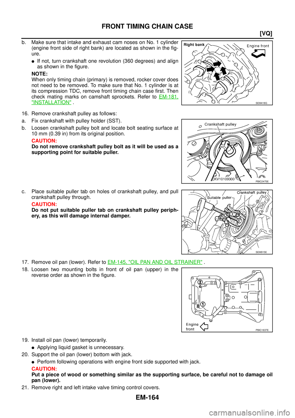 NISSAN TEANA 2003  Service Manual EM-164
[VQ]
FRONT TIMING CHAIN CASE
 
b. Make sure that intake and exhaust cam noses on No. 1 cylinder
(engine front side of right bank) are located as shown in the fig-
ure.
If not, turn crankshaft 