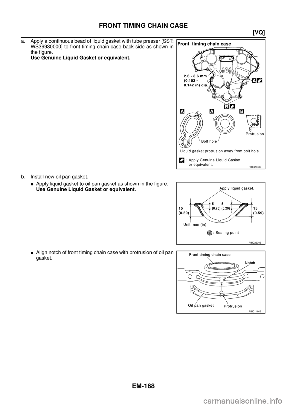 NISSAN TEANA 2003  Service Manual EM-168
[VQ]
FRONT TIMING CHAIN CASE
 
a. Apply a continuous bead of liquid gasket with tube presser [SST:
WS39930000] to front timing chain case back side as shown in
the figure.
Use Genuine Liquid Ga