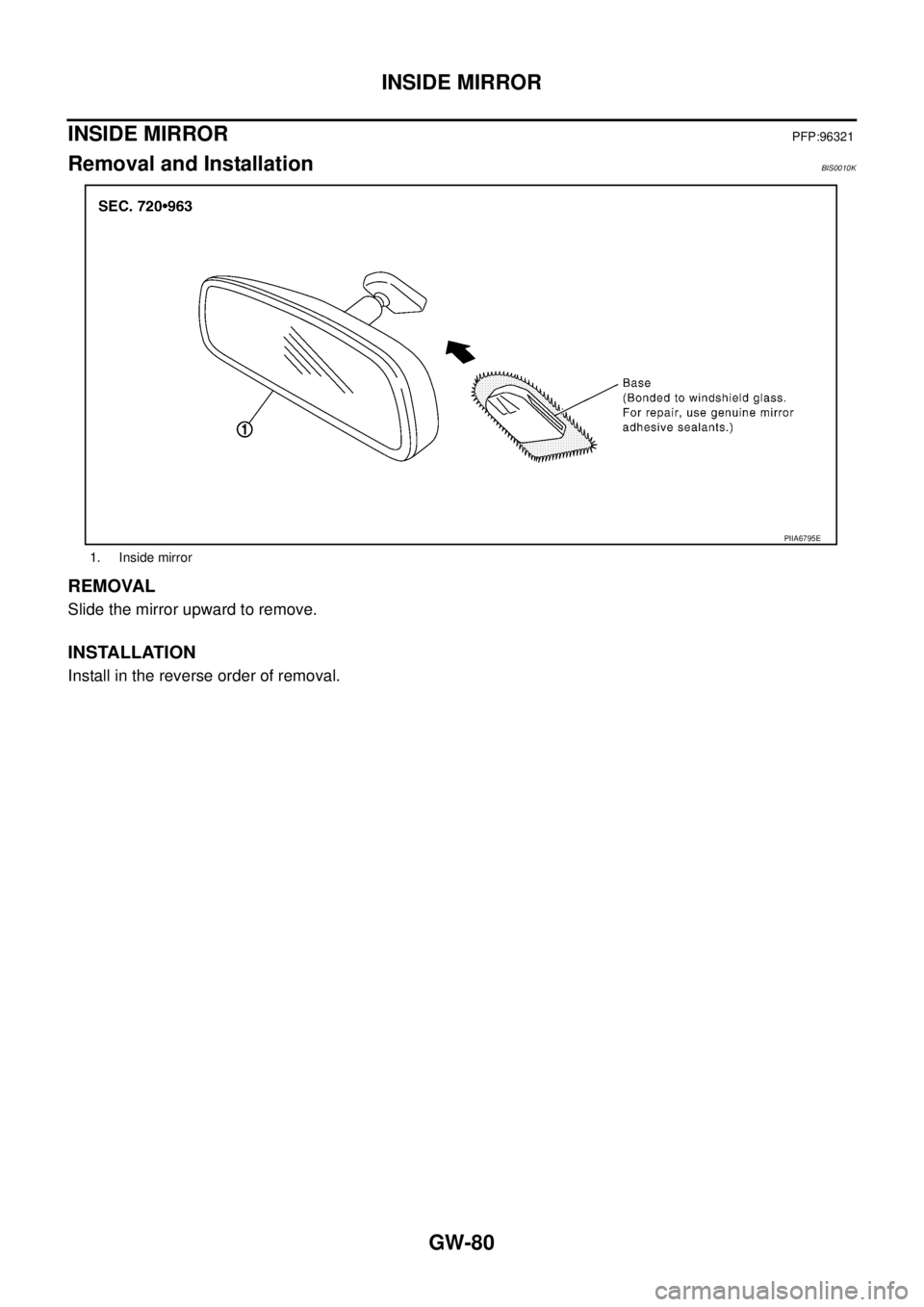 NISSAN TEANA 2003  Service Manual GW-80
INSIDE MIRROR
 
INSIDE MIRRORPFP:96321
Removal and InstallationBIS0010K
REMOVAL
Slide the mirror upward to remove.
INSTALLATION
Install in the reverse order of removal.
1. Inside mirror
PIIA6795