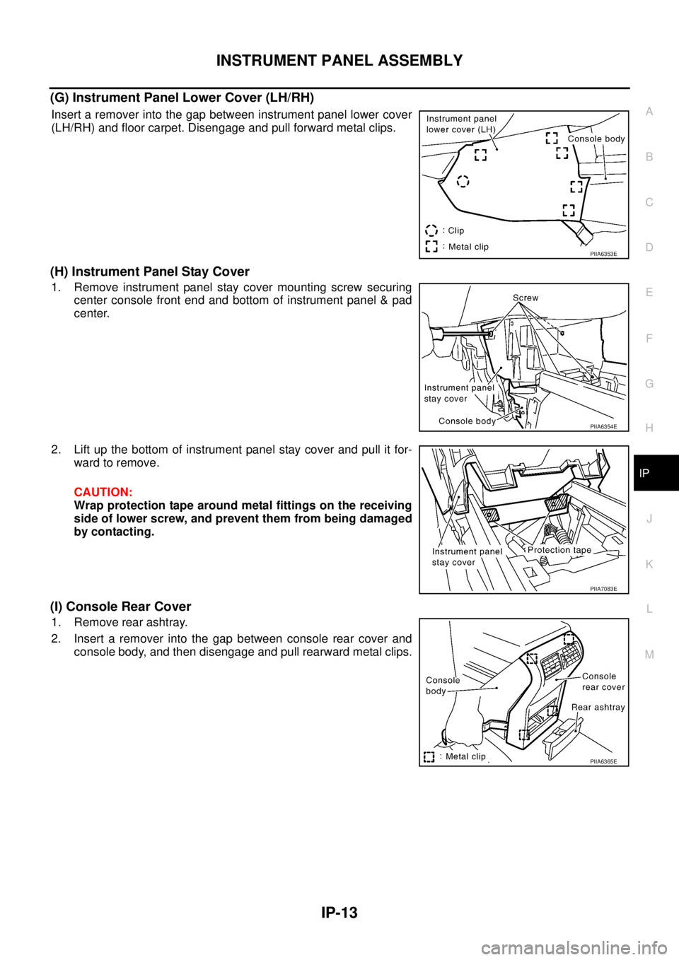 NISSAN TEANA 2003  Service Manual INSTRUMENT PANEL ASSEMBLY
IP-13
C
D
E
F
G
H
J
K
L
MA
B
IP
 
(G) Instrument Panel Lower Cover (LH/RH)
Insert a remover into the gap between instrument panel lower cover
(LH/RH) and floor carpet. Diseng