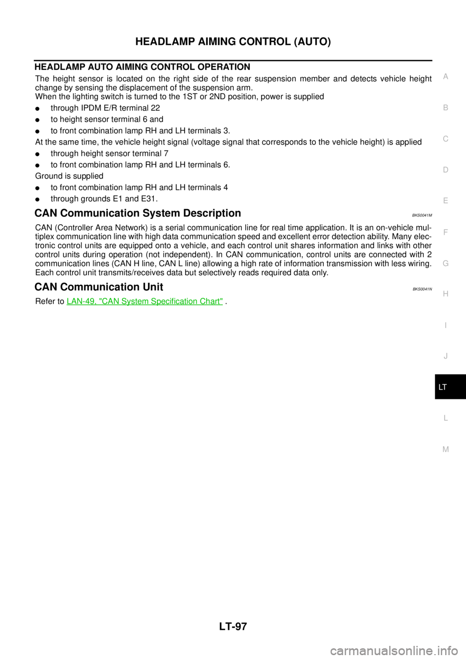 NISSAN TEANA 2003  Service Manual HEADLAMP AIMING CONTROL (AUTO)
LT-97
C
D
E
F
G
H
I
J
L
MA
B
LT
 
HEADLAMP AUTO AIMING CONTROL OPERATION 
The height sensor is located on the right side of the rear suspension member and detects vehicl