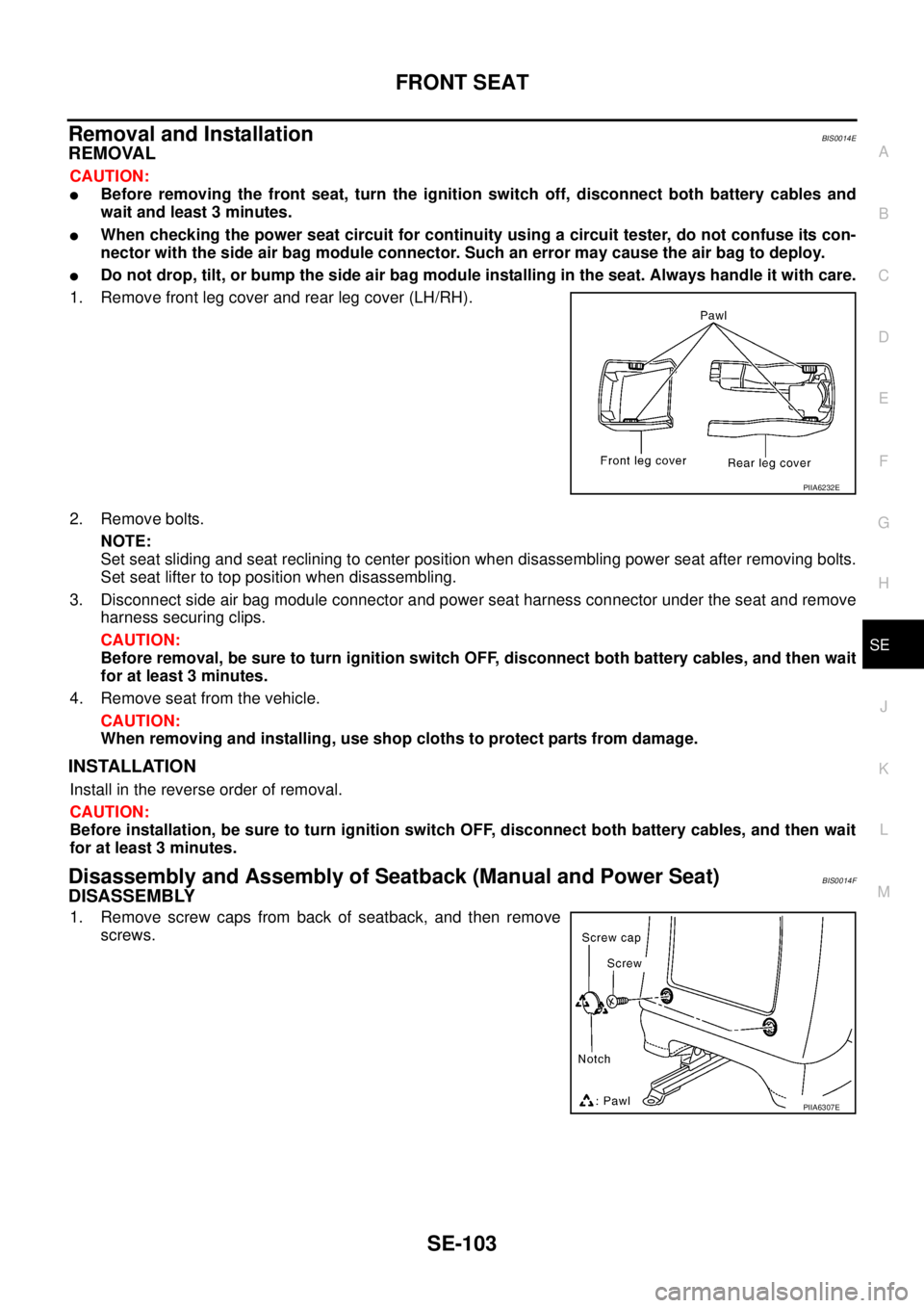 NISSAN TEANA 2003 Service Manual FRONT SEAT
SE-103
C
D
E
F
G
H
J
K
L
MA
B
SE
Removal and InstallationBIS0014E
REMOVAL
CAUTION:
Before removing the front seat, turn the ignition switch off, disconnect both battery cables and
wait a NISSAN TEANA 2003 Service Manual FRONT SEAT
SE-103
C
D
E
F
G
H
J
K
L
MA
B
SE
Removal and InstallationBIS0014E
REMOVAL
CAUTION:
Before removing the front seat, turn the ignition switch off, disconnect both battery cables and
wait a