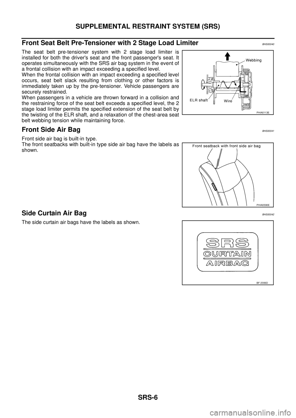 NISSAN TEANA 2003  Service Manual SRS-6
SUPPLEMENTAL RESTRAINT SYSTEM (SRS)
 
Front Seat Belt Pre-Tensioner with 2 Stage Load LimiterBHS00040
The seat belt pre-tensioner system with 2 stage load limiter is
installed for both the drive