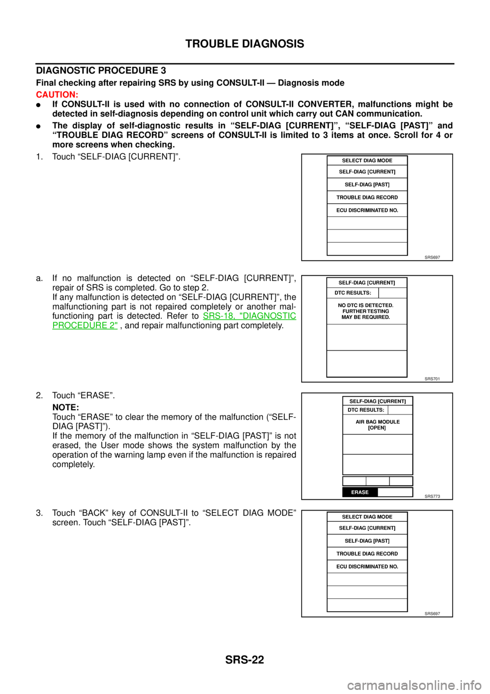 NISSAN TEANA 2003  Service Manual SRS-22
TROUBLE DIAGNOSIS
 
DIAGNOSTIC PROCEDURE 3
Final checking after repairing SRS by using CONSULT-II — Diagnosis mode
CAUTION:
If CONSULT-II is used with no connection of CONSULT-II CONVERTER, 