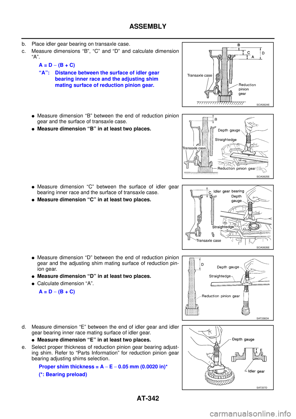 NISSAN TEANA 2003 Service Manual AT-342
ASSEMBLY
b. Place idler gear bearing on transaxle case.
c. Measure dimensions “B”, “C” and “D” and calculate dimension
“A”.
Measure dimension “B” between the end of redu NISSAN TEANA 2003 Service Manual AT-342
ASSEMBLY
b. Place idler gear bearing on transaxle case.
c. Measure dimensions “B”, “C” and “D” and calculate dimension
“A”.
Measure dimension “B” between the end of redu