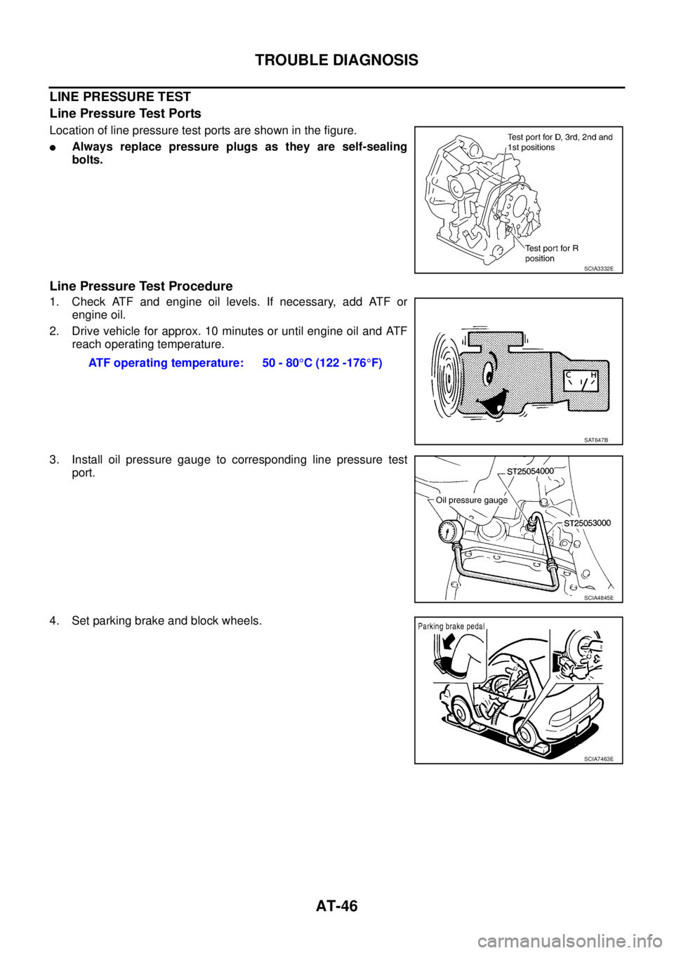 NISSAN TEANA 2003  Service Manual AT-46
TROUBLE DIAGNOSIS
 
LINE PRESSURE TEST
Line Pressure Test Ports
Location of line pressure test ports are shown in the figure.
Always replace pressure plugs as they are self-sealing
bolts.
Line 