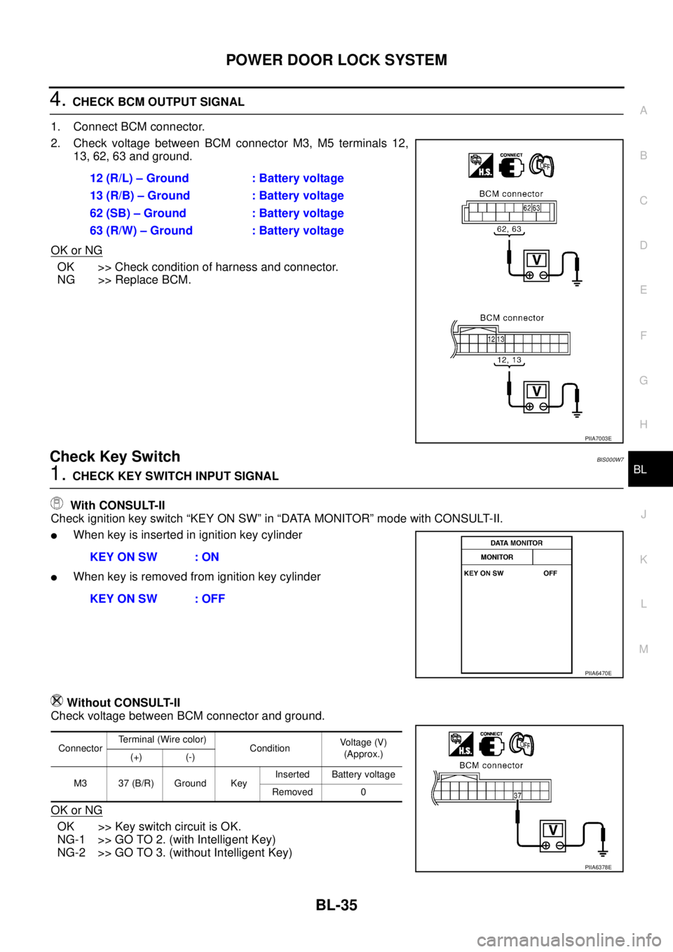 NISSAN TEANA 2003 Service Manual POWER DOOR LOCK SYSTEM
BL-35
C
D
E
F
G
H
J
K
L
MA
B
BL
4. CHECK BCM OUTPUT SIGNAL
1. Connect BCM connector.
2. Check voltage between BCM connector M3, M5 terminals 12,
13, 62, 63 and ground.
OK or N NISSAN TEANA 2003 Service Manual POWER DOOR LOCK SYSTEM
BL-35
C
D
E
F
G
H
J
K
L
MA
B
BL
4. CHECK BCM OUTPUT SIGNAL
1. Connect BCM connector.
2. Check voltage between BCM connector M3, M5 terminals 12,
13, 62, 63 and ground.
OK or N