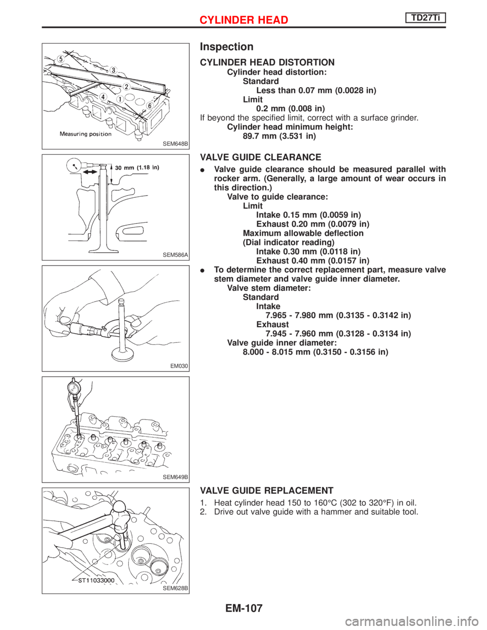 NISSAN TERRANO 2002 Service Repair Manual Inspection
CYLINDER HEAD DISTORTION
Cylinder head distortion:
Standard
Less than 0.07 mm (0.0028 in)
Limit
0.2 mm (0.008 in)
If beyond the specified limit, correct with a surface grinder.
Cylinder hea NISSAN TERRANO 2002 Service Repair Manual Inspection
CYLINDER HEAD DISTORTION
Cylinder head distortion:
Standard
Less than 0.07 mm (0.0028 in)
Limit
0.2 mm (0.008 in)
If beyond the specified limit, correct with a surface grinder.
Cylinder hea