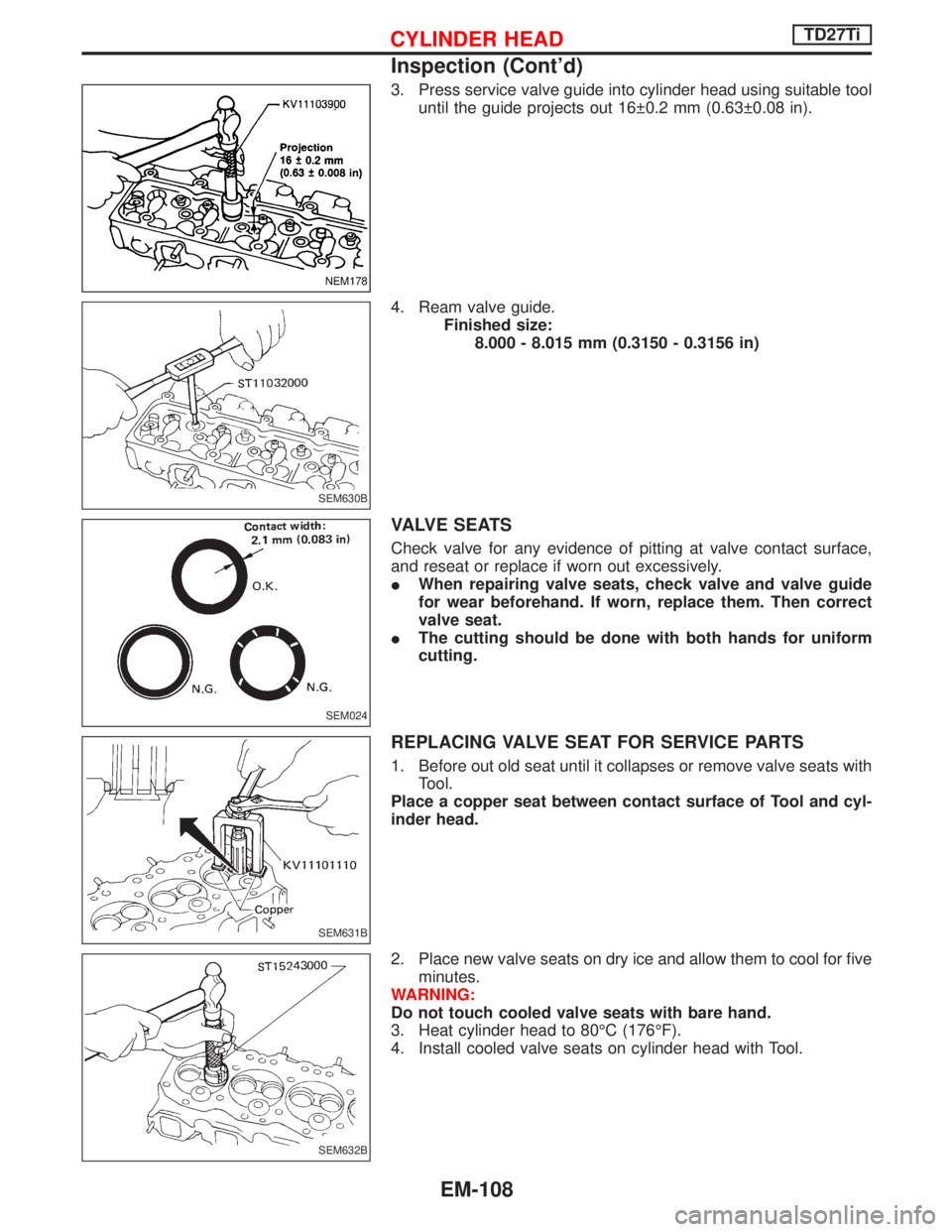 NISSAN TERRANO 2002 Service Repair Manual 3. Press service valve guide into cylinder head using suitable tool
until the guide projects out 16 0.2 mm (0.63 0.08 in).
4. Ream valve guide.
Finished size:
8.000 - 8.015 mm (0.3150 - 0.3156 in)
V NISSAN TERRANO 2002 Service Repair Manual 3. Press service valve guide into cylinder head using suitable tool
until the guide projects out 16 0.2 mm (0.63 0.08 in).
4. Ream valve guide.
Finished size:
8.000 - 8.015 mm (0.3150 - 0.3156 in)
V