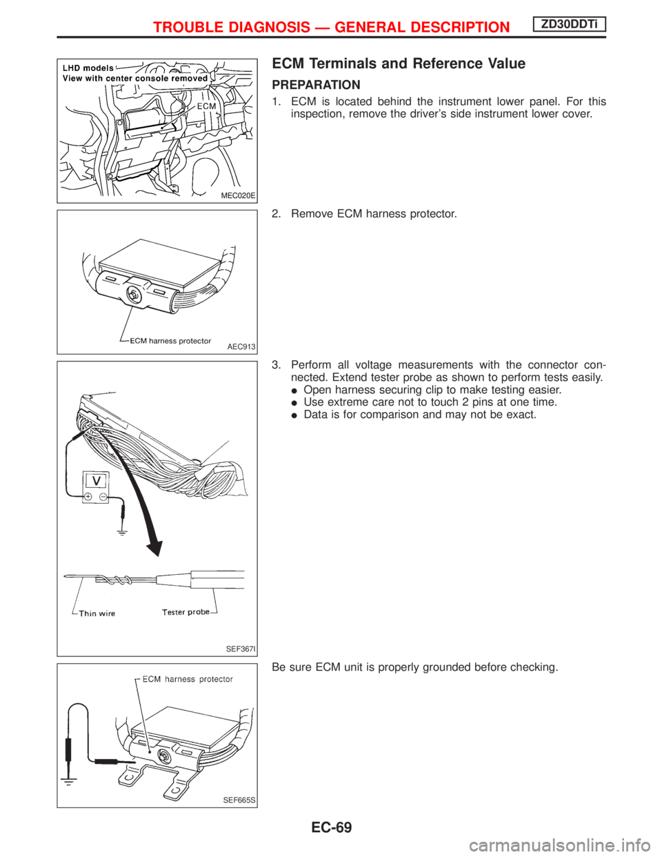 NISSAN TERRANO 2002  Service Repair Manual ECM Terminals and Reference Value
PREPARATION
1. ECM is located behind the instrument lower panel. For this
inspection, remove the drivers side instrument lower cover.
2. Remove ECM harness protector
