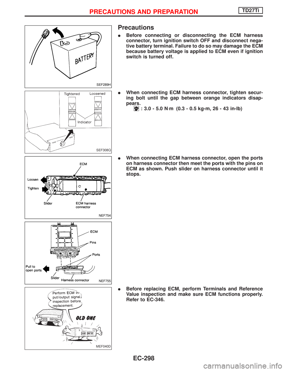 NISSAN TERRANO 2002  Service Repair Manual Precautions
IBefore connecting or disconnecting the ECM harness
connector, turn ignition switch OFF and disconnect nega-
tive battery terminal. Failure to do so may damage the ECM
because battery volt