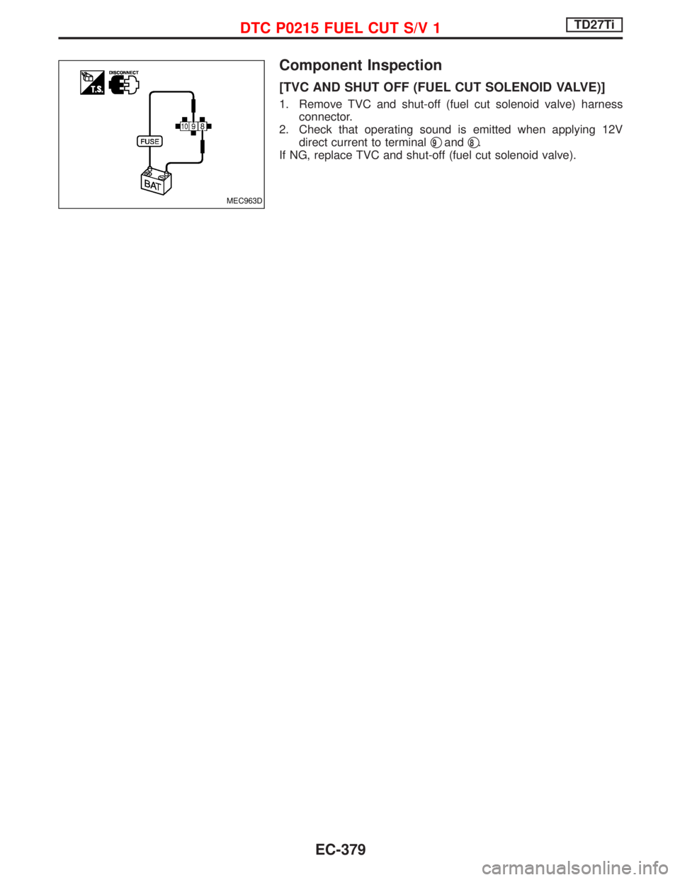 NISSAN TERRANO 2002  Service Repair Manual Component Inspection
[TVC AND SHUT OFF (FUEL CUT SOLENOID VALVE)]
1. Remove TVC and shut-off (fuel cut solenoid valve) harness
connector.
2. Check that operating sound is emitted when applying 12V
dir