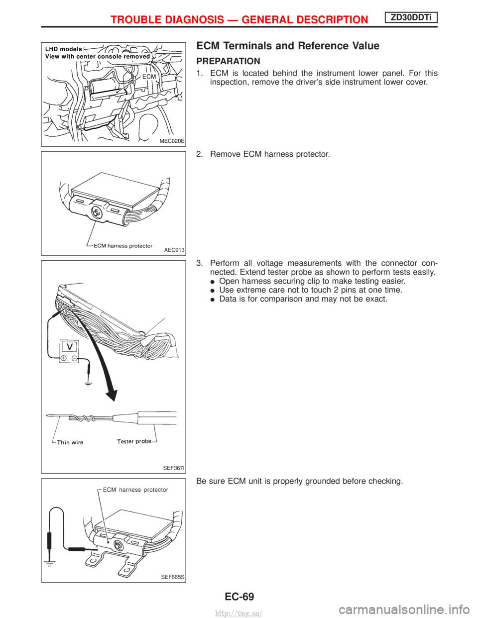 NISSAN TERRANO 2004  Service Repair Manual ECM Terminals and Reference Value
PREPARATION
1. ECM is located behind the instrument lower panel. For thisinspection, remove the drivers side instrument lower cover.
2. Remove ECM harness protector.