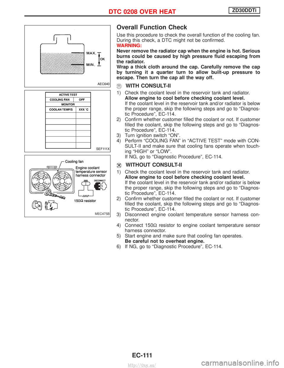 NISSAN TERRANO 2004 Service Repair Manual Overall Function Check
Use this procedure to check the overall function of the cooling fan.
During this check, a DTC might not be confirmed.
WARNING:
Never remove the radiator cap when the engine is h NISSAN TERRANO 2004 Service Repair Manual Overall Function Check
Use this procedure to check the overall function of the cooling fan.
During this check, a DTC might not be confirmed.
WARNING:
Never remove the radiator cap when the engine is h