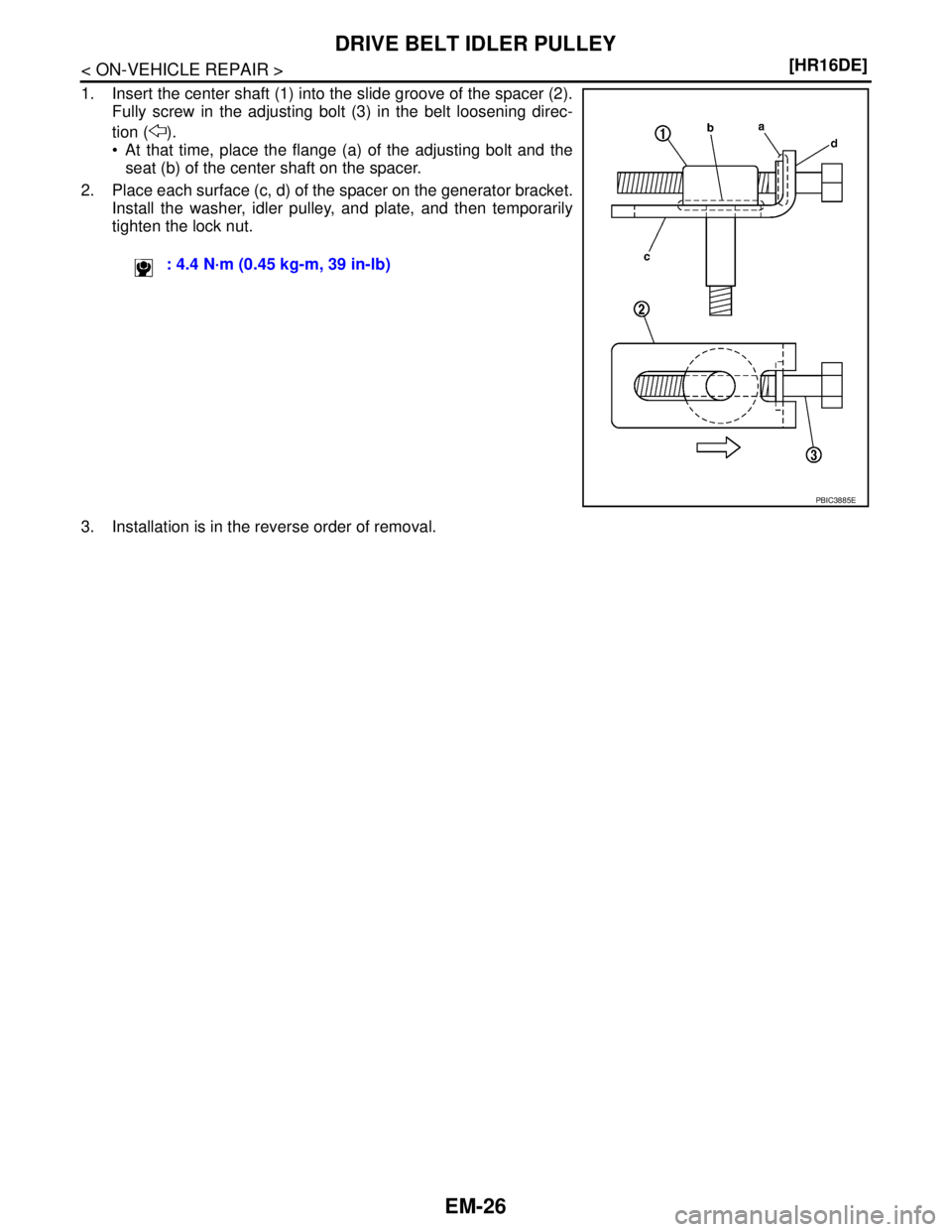 NISSAN TIIDA 2007  Service Repair Manual EM-26
< ON-VEHICLE REPAIR >[HR16DE]
DRIVE BELT IDLER PULLEY
1. Insert the center shaft (1) into the slide groove of the spacer (2).
Fully screw in the adjusting bolt (3) in the belt loosening direc-
t