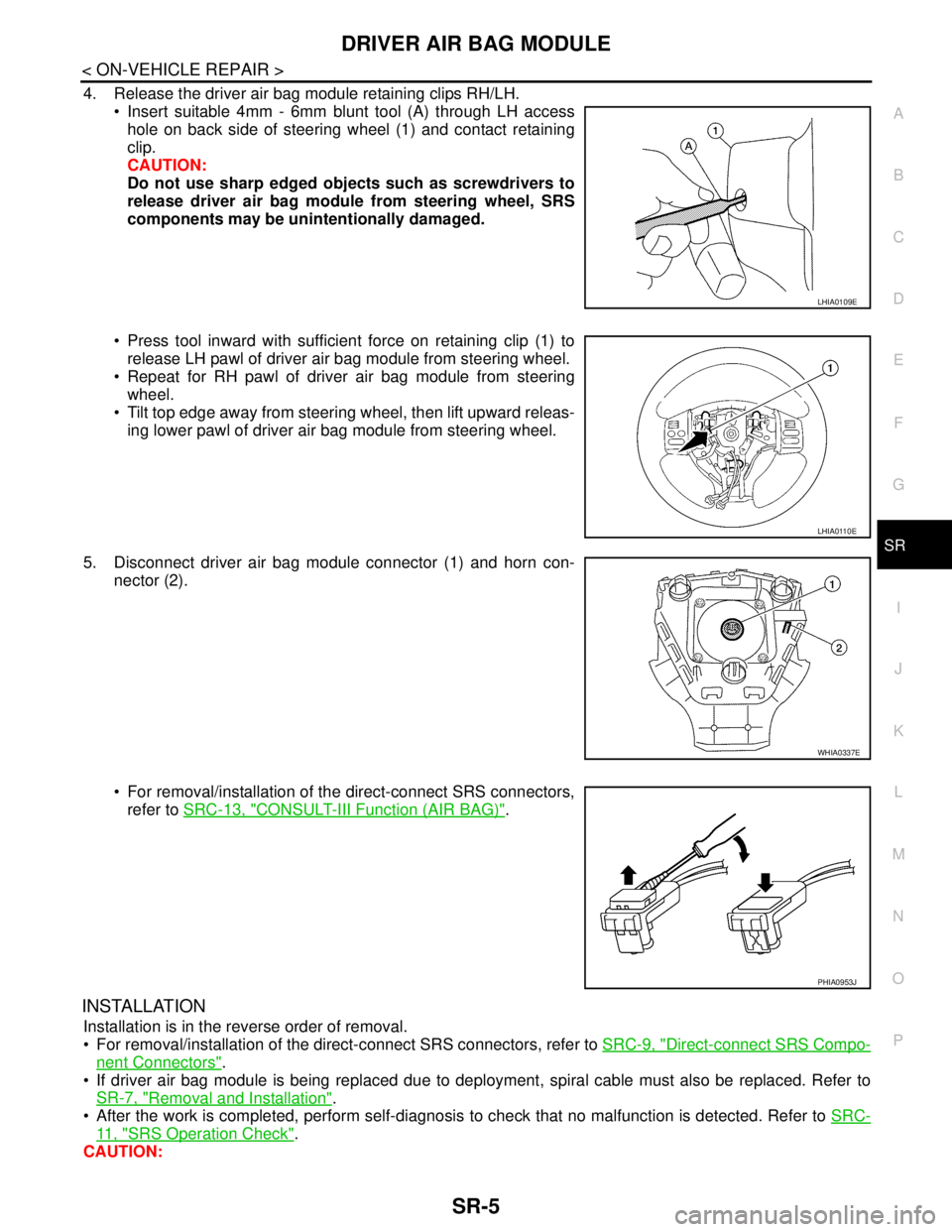 NISSAN TIIDA 2007 Service Repair Manual DRIVER AIR BAG MODULE
SR-5
< ON-VEHICLE REPAIR >
C
D
E
F
G
I
J
K
L
MA
B
SR
N
O
P
4. Release the driver air bag module retaining clips RH/LH.
Insert suitable 4mm - 6mm blunt tool (A) through LH acces NISSAN TIIDA 2007 Service Repair Manual DRIVER AIR BAG MODULE
SR-5
< ON-VEHICLE REPAIR >
C
D
E
F
G
I
J
K
L
MA
B
SR
N
O
P
4. Release the driver air bag module retaining clips RH/LH.
Insert suitable 4mm - 6mm blunt tool (A) through LH acces