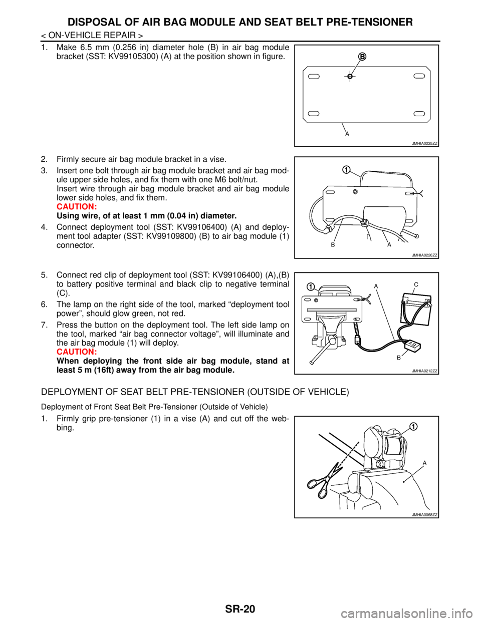 NISSAN TIIDA 2007 Service Repair Manual SR-20
< ON-VEHICLE REPAIR >
DISPOSAL OF AIR BAG MODULE AND SEAT BELT PRE-TENSIONER
1. Make 6.5 mm (0.256 in) diameter hole (B) in air bag module
bracket (SST: KV99105300) (A) at the position shown in NISSAN TIIDA 2007 Service Repair Manual SR-20
< ON-VEHICLE REPAIR >
DISPOSAL OF AIR BAG MODULE AND SEAT BELT PRE-TENSIONER
1. Make 6.5 mm (0.256 in) diameter hole (B) in air bag module
bracket (SST: KV99105300) (A) at the position shown in