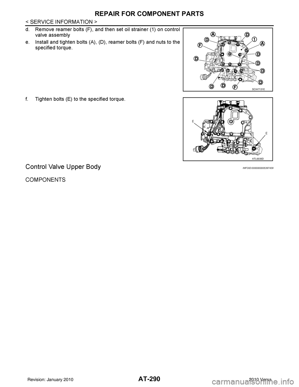 NISSAN TIIDA 2010  Service Repair Manual AT-290
< SERVICE INFORMATION >
REPAIR FOR COMPONENT PARTS
d. Remove reamer bolts (F), and then set oil strainer (1) on controlvalve assembly 
e. Install and tighten bolts (A), (D), reamer bolts (F) an
