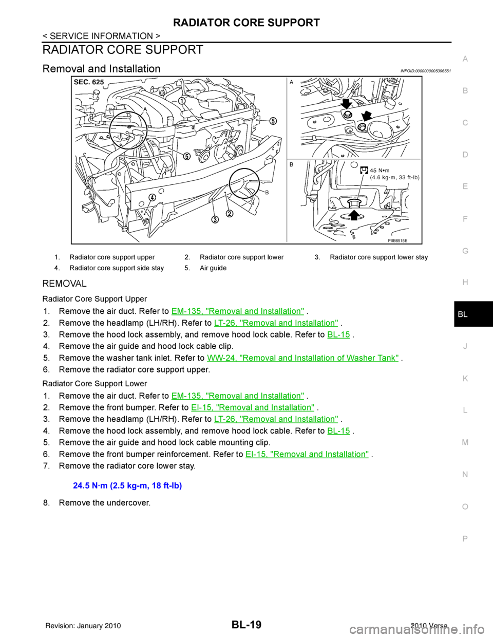 NISSAN TIIDA 2010  Service Repair Manual RADIATOR CORE SUPPORTBL-19
< SERVICE INFORMATION >
C
DE
F
G H
J
K L
M A
B
BL
N
O P
RADIATOR CORE SUPPORT
Removal and InstallationINFOID:0000000005396551
REMOVAL
Radiator Core Support Upper
1. Remove t