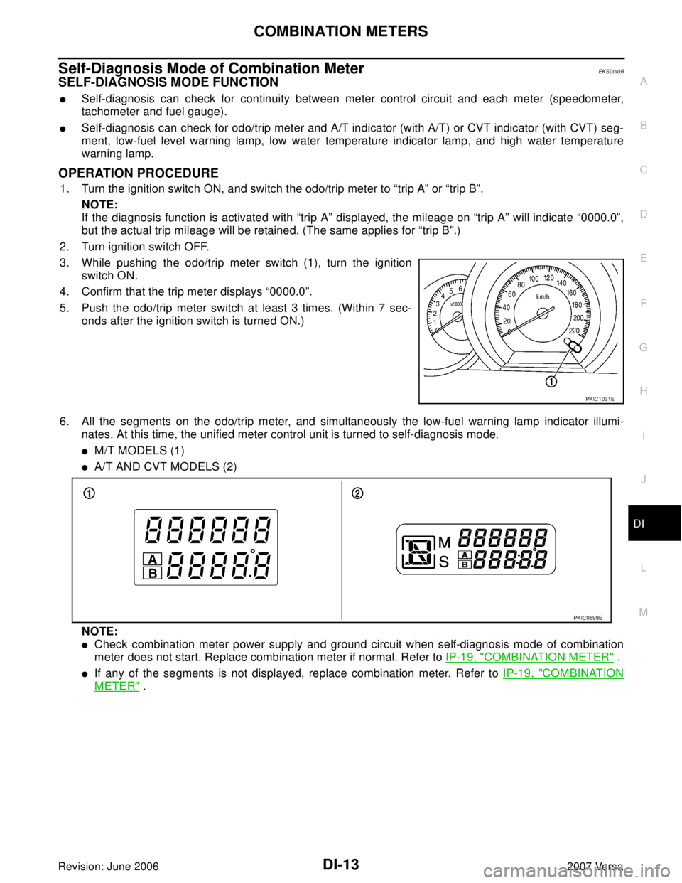 NISSAN VERSA 2006 Workshop Service Repair Manual COMBINATION METERS
DI-13
C
D
E
F
G
H
I
J
L
MA
B
DI
Revision: June 20062007 Versa
Self-Diagnosis Mode of Combination MeterEKS00I0B
SELF-DIAGNOSIS MODE FUNCTION
Self-diagnosis can check for continuity NISSAN VERSA 2006 Workshop Service Repair Manual COMBINATION METERS
DI-13
C
D
E
F
G
H
I
J
L
MA
B
DI
Revision: June 20062007 Versa
Self-Diagnosis Mode of Combination MeterEKS00I0B
SELF-DIAGNOSIS MODE FUNCTION
Self-diagnosis can check for continuity
