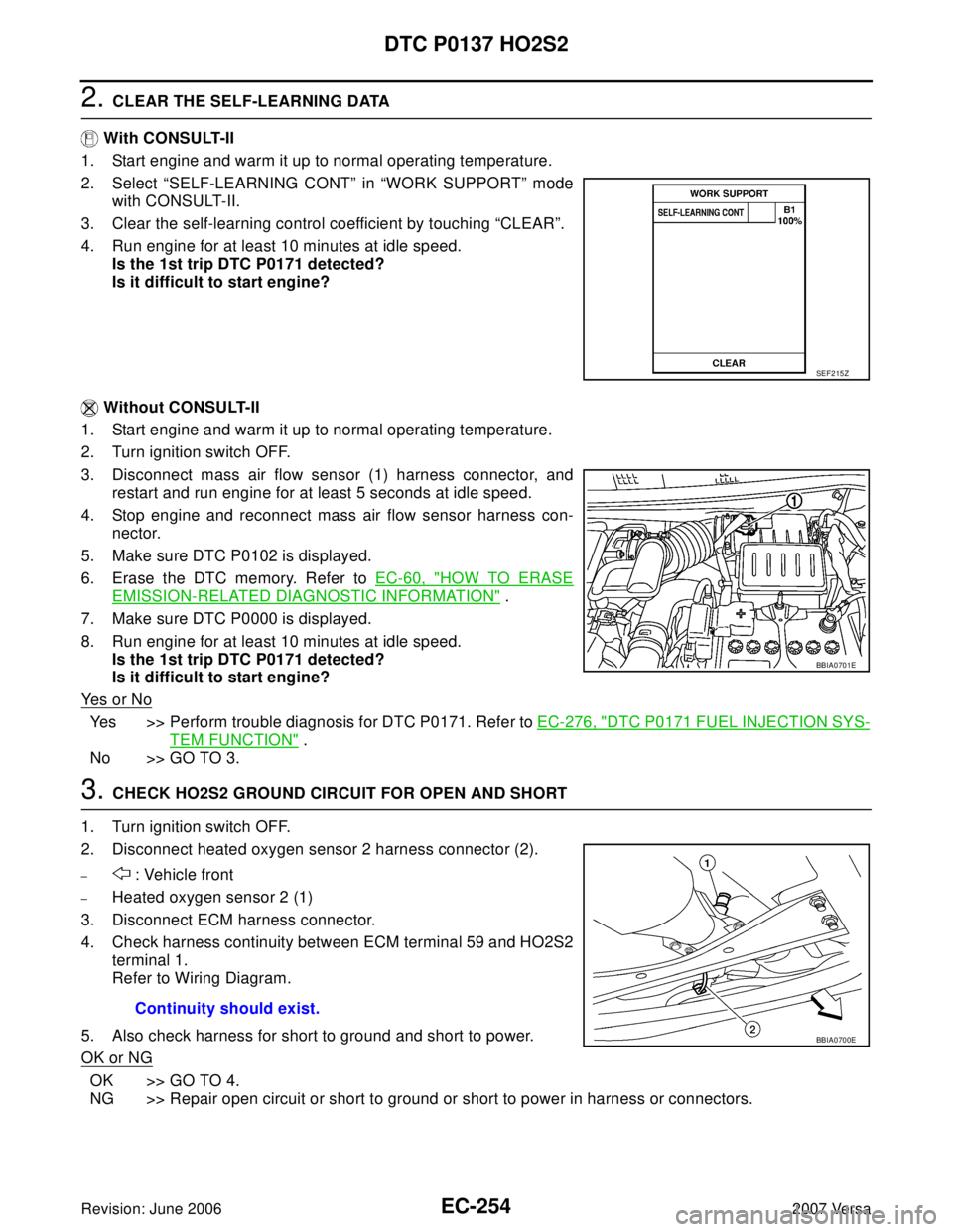NISSAN VERSA 2006 Workshop Service Repair Manual EC-254Revision: June 2006
DTC P0137 HO2S2
2007 Versa
2. CLEAR THE SELF-LEARNING DATA
With CONSULT-II
1. Start engine and warm it up to normal operating temperature.
2. Select “SELF-LEARNING CONT” NISSAN VERSA 2006 Workshop Service Repair Manual EC-254Revision: June 2006
DTC P0137 HO2S2
2007 Versa
2. CLEAR THE SELF-LEARNING DATA
With CONSULT-II
1. Start engine and warm it up to normal operating temperature.
2. Select “SELF-LEARNING CONT”