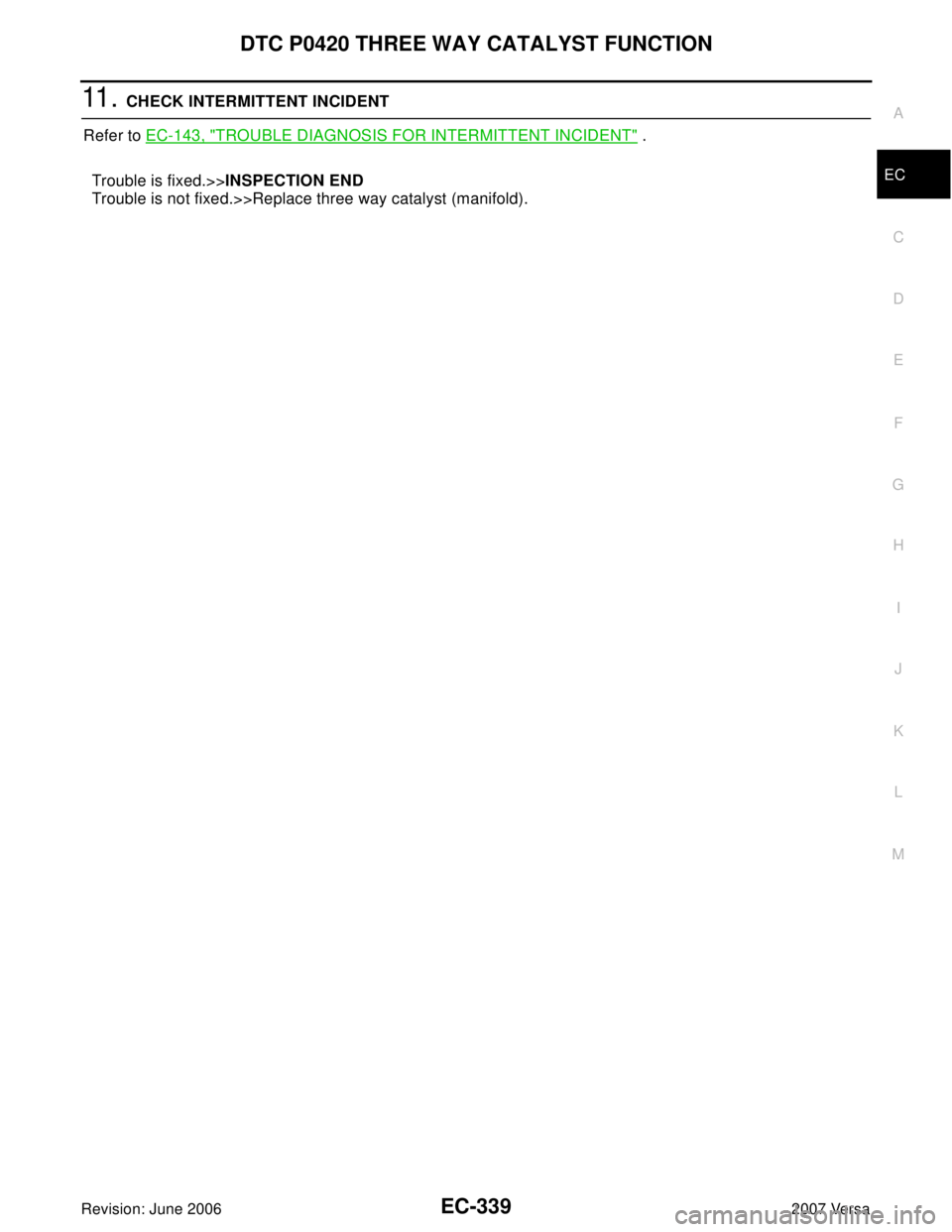 NISSAN VERSA 2006  Workshop  Service Repair Manual DTC P0420 THREE WAY CATALYST FUNCTION
EC-339
C
D
E
F
G
H
I
J
K
L
MA
EC
Revision: June 20062007 Versa
11 .  CHECK INTERMITTENT INCIDENT
Refer to EC-143, "
TROUBLE DIAGNOSIS FOR INTERMITTENT INCIDENT" .
