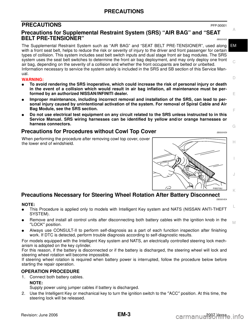 NISSAN VERSA 2006  Workshop  Service Repair Manual PRECAUTIONS
EM-3
C
D
E
F
G
H
I
J
K
L
MA
EM
Revision: June 20062007 Versa
PRECAUTIONSPFP:00001
Precautions for Supplemental Restraint System (SRS) “AIR BAG” and “SEAT 
BELT PRE-TENSIONER”
EBS00