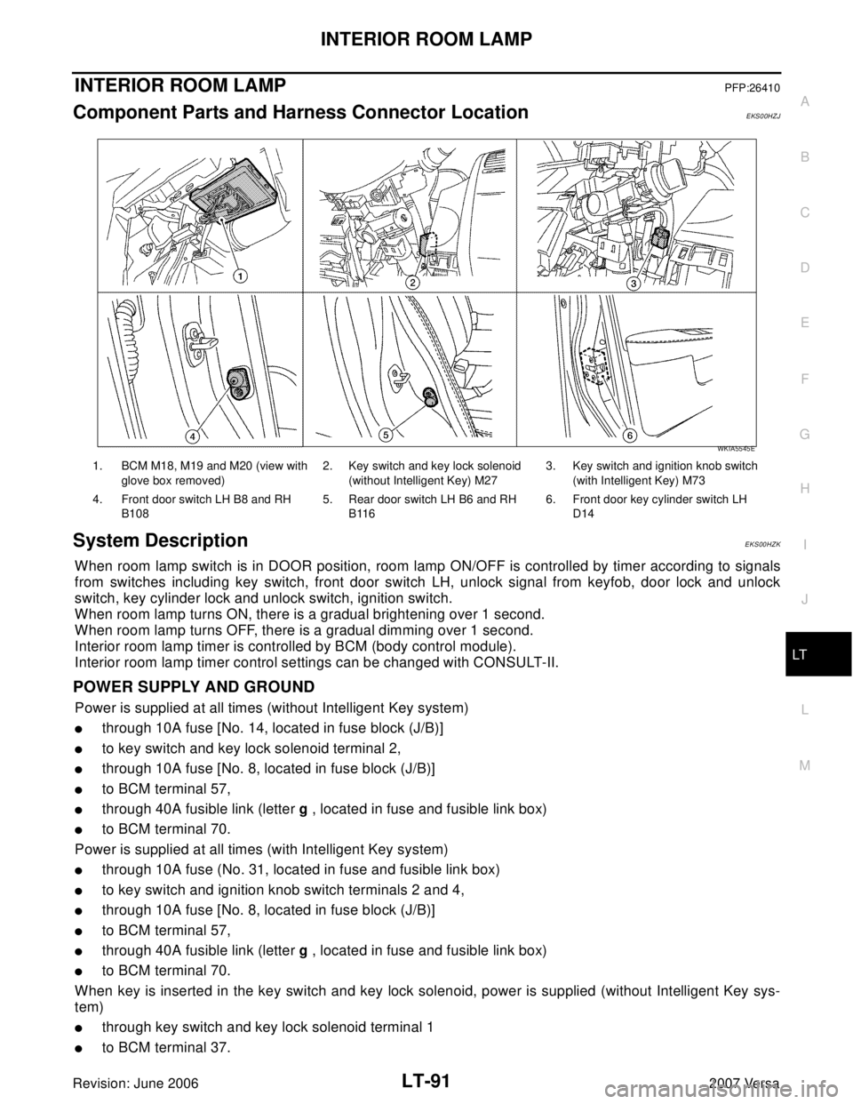 NISSAN VERSA 2006 Workshop Service Repair Manual INTERIOR ROOM LAMP
LT-91
C
D
E
F
G
H
I
J
L
MA
B
LT
Revision: June 20062007 Versa
INTERIOR ROOM LAMPPFP:26410
Component Parts and Harness Connector LocationEKS00HZJ
System DescriptionEKS00HZK
When room NISSAN VERSA 2006 Workshop Service Repair Manual INTERIOR ROOM LAMP
LT-91
C
D
E
F
G
H
I
J
L
MA
B
LT
Revision: June 20062007 Versa
INTERIOR ROOM LAMPPFP:26410
Component Parts and Harness Connector LocationEKS00HZJ
System DescriptionEKS00HZK
When room
