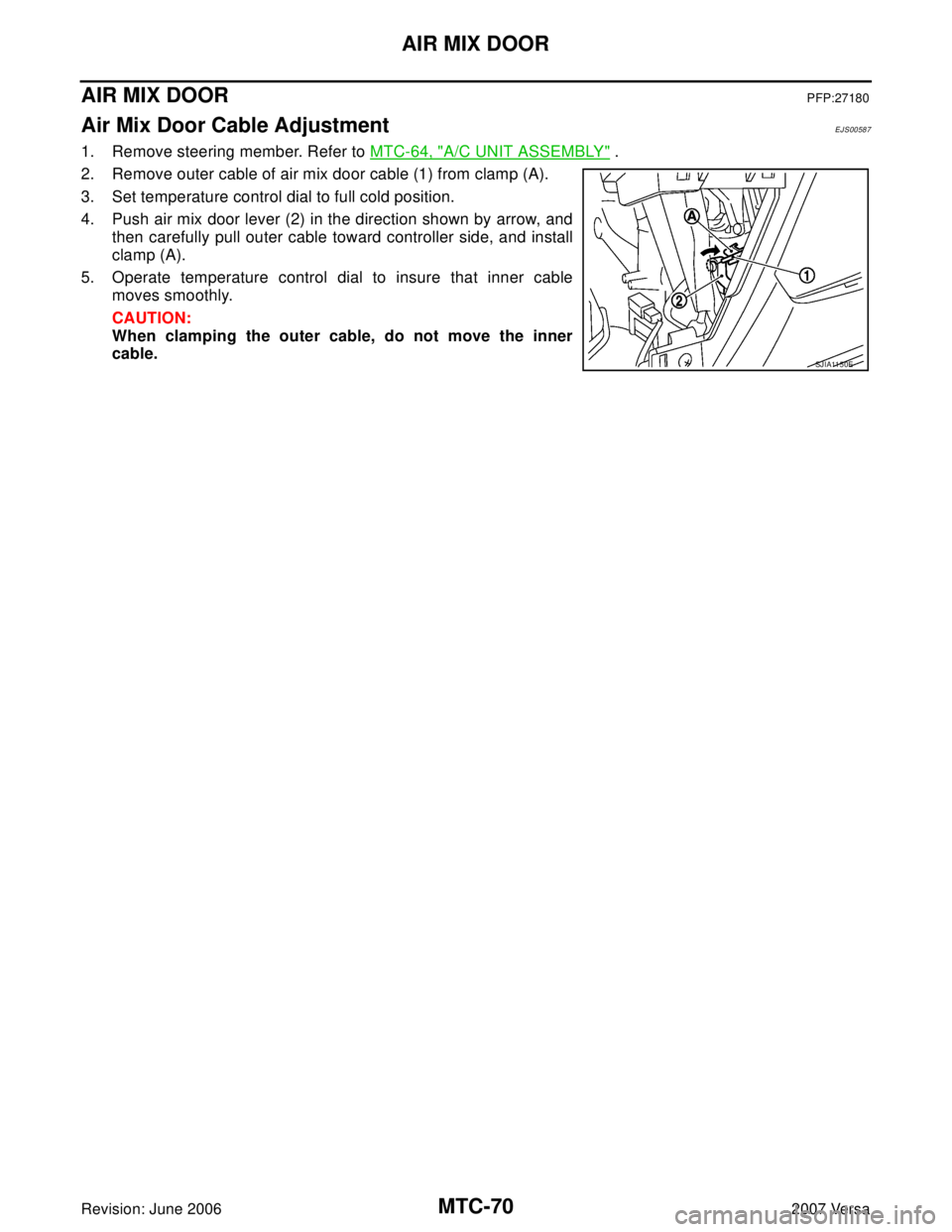 NISSAN VERSA 2006  Workshop  Service Repair Manual MTC-70
AIR MIX DOOR
Revision: June 20062007 Versa
AIR MIX DOORPFP:27180
Air Mix Door Cable AdjustmentEJS00587
1. Remove steering member. Refer to MTC-64, "A/C UNIT ASSEMBLY" .
2. Remove outer cable of
