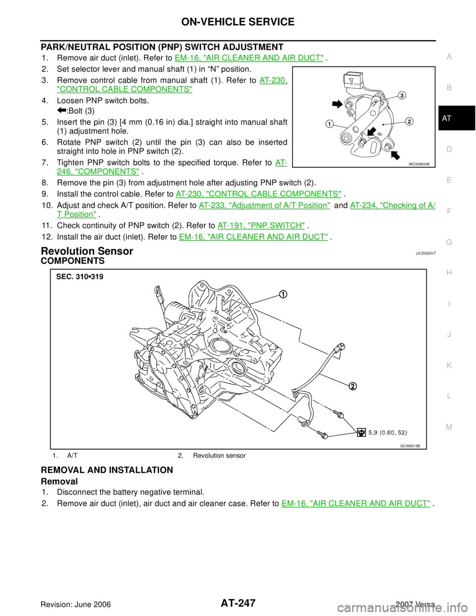 NISSAN VERSA 2006 Workshop Service Repair Manual ON-VEHICLE SERVICE
AT-247
D
E
F
G
H
I
J
K
L
MA
B
AT
Revision: June 20062007 Versa
PARK/NEUTRAL POSITION (PNP) SWITCH ADJUSTMENT
1. Remove air duct (inlet). Refer to EM-16, "AIR CLEANER AND AIR DUCT" . NISSAN VERSA 2006 Workshop Service Repair Manual ON-VEHICLE SERVICE
AT-247
D
E
F
G
H
I
J
K
L
MA
B
AT
Revision: June 20062007 Versa
PARK/NEUTRAL POSITION (PNP) SWITCH ADJUSTMENT
1. Remove air duct (inlet). Refer to EM-16, "AIR CLEANER AND AIR DUCT" .