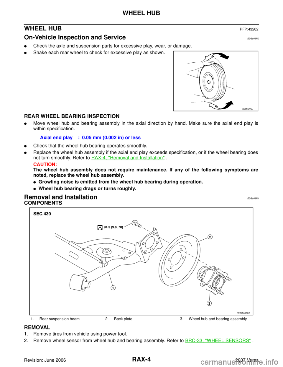 NISSAN VERSA 2006 Workshop Service Repair Manual RAX-4
WHEEL HUB
Revision: June 20062007 Versa
WHEEL HUBPFP:43202
On-Vehicle Inspection and ServiceEDS003R0
Check the axle and suspension parts for excessive play, wear, or damage.
Shake each rear wh NISSAN VERSA 2006 Workshop Service Repair Manual RAX-4
WHEEL HUB
Revision: June 20062007 Versa
WHEEL HUBPFP:43202
On-Vehicle Inspection and ServiceEDS003R0
Check the axle and suspension parts for excessive play, wear, or damage.
Shake each rear wh