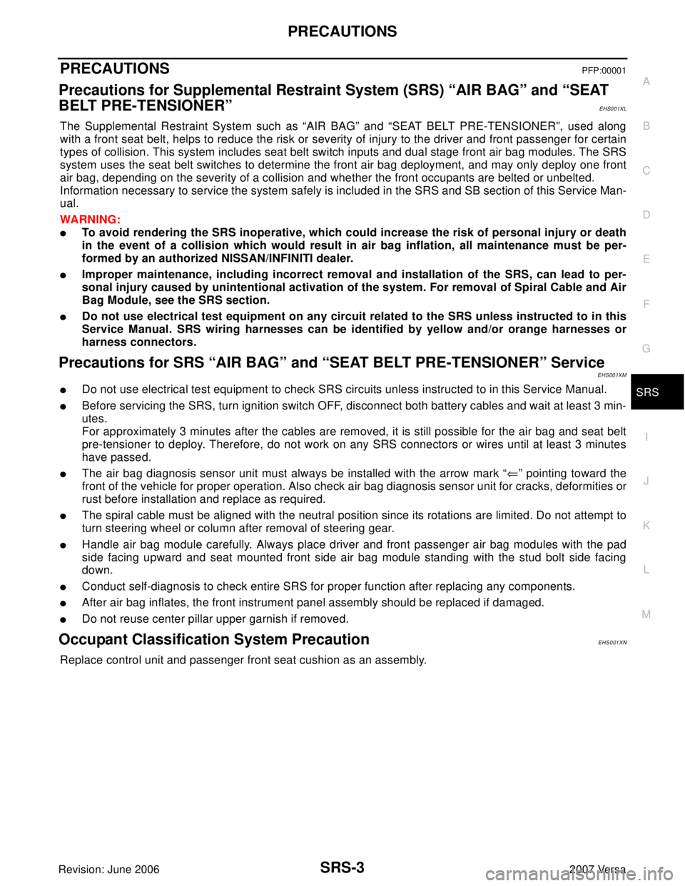 NISSAN VERSA 2006  Workshop  Service Repair Manual PRECAUTIONS
SRS-3
C
D
E
F
G
I
J
K
L
MA
B
SRS
Revision: June 20062007 Versa
PRECAUTIONSPFP:00001
Precautions for Supplemental Restraint System (SRS) “AIR BAG” and “SEAT 
BELT PRE-TENSIONER”
EHS